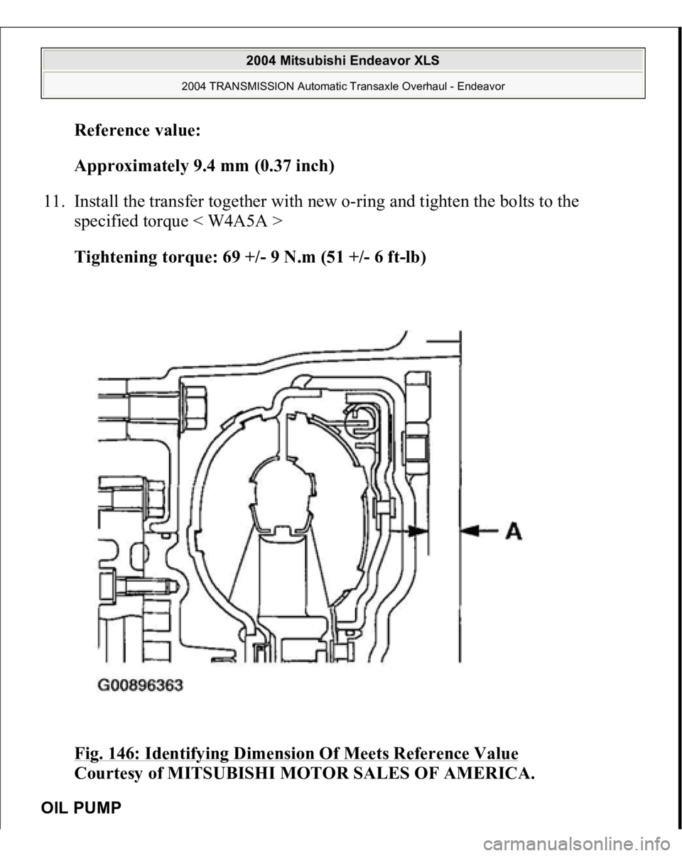 MITSUBISHI ENDEAVOR 2004  Service Repair Manual Reference value
:  
Approximately 9.4 mm (0.37 inch)  
111. Install the transfer together with new o-ring and tighten the bolts to the 
specified torque < W4A5A > 
Tightening torque: 69 +/- 9 N.m (51 