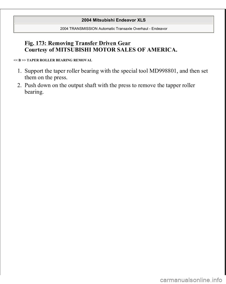 MITSUBISHI ENDEAVOR 2004  Service Repair Manual Fig. 173: Removing Transfer Driven Gear
 
Courtesy of MITSUBISHI MOTOR SALES OF AMERICA. 
<< B >> TAPER ROLLER BEARING REMOVAL 1. Support the taper roller bearing with the special tool MD998801, and t