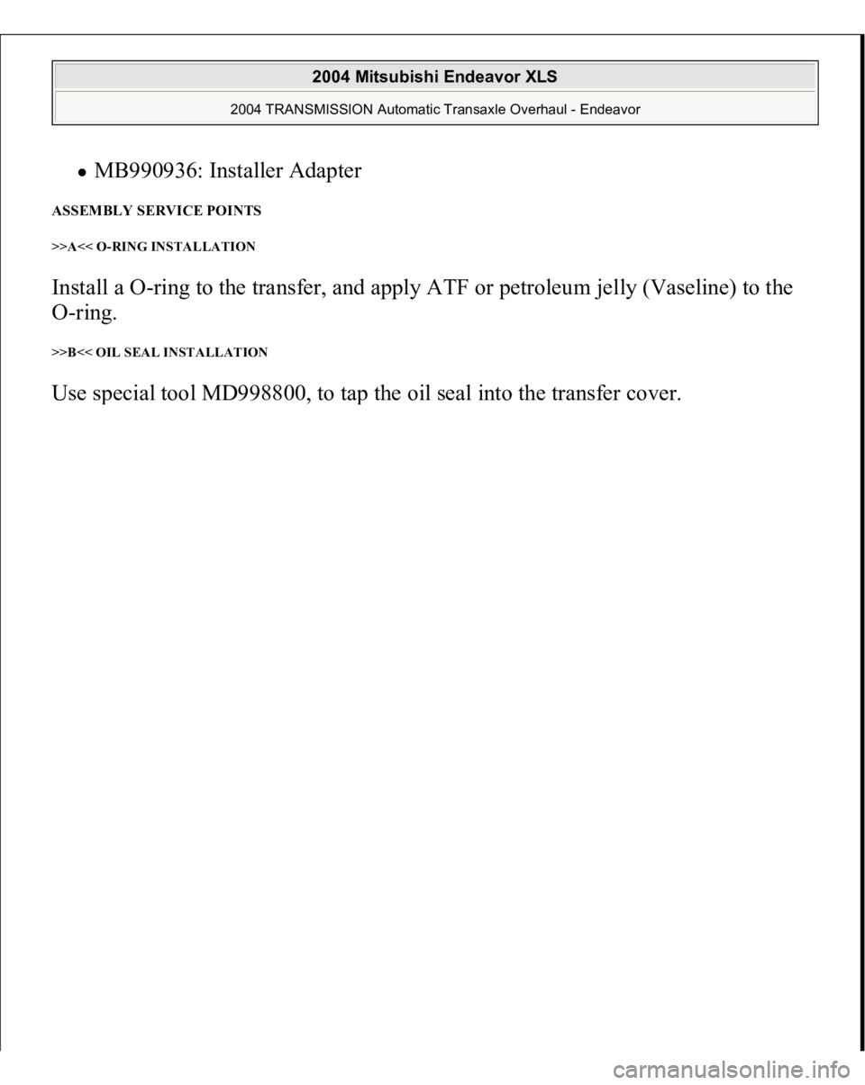 MITSUBISHI ENDEAVOR 2004  Service Repair Manual MB990936: Installer Adapter  
ASSEMBLY SERVICE POINTS >>A<< O-RING INSTALLATION Install a O-ring to the transfer, and apply ATF or petroleum jelly (Vaseline) to the 
O-ring. >>B<< OIL SEAL INSTALLATIO