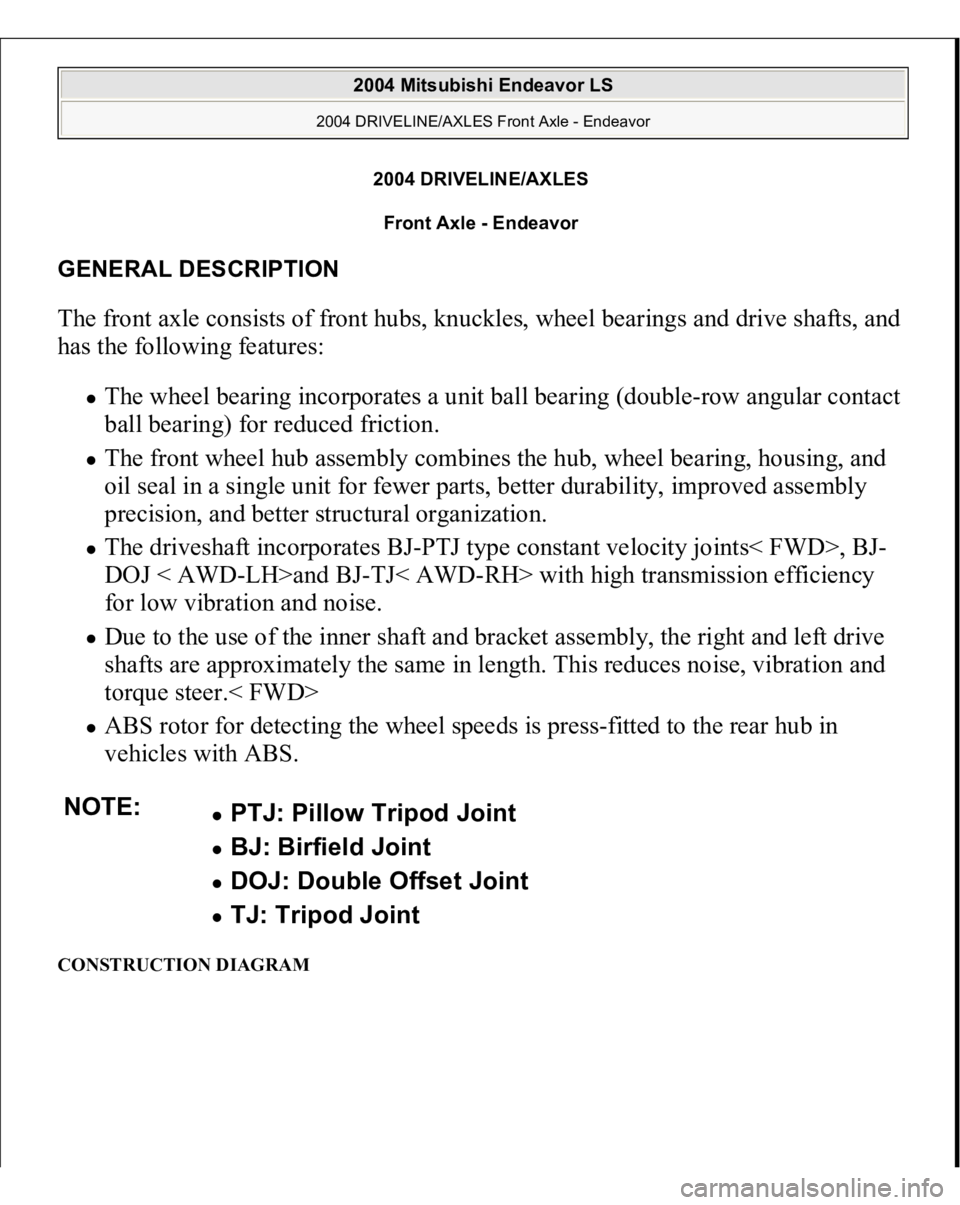 MITSUBISHI ENDEAVOR 2004 Service Repair Manual 2004 DRIVELINE/AXLES
Front Axle - Endeavor
GENERAL DESCRIPTION The front axle consists of front hubs, knuckles, wheel bearings and drive shafts, and
has the following features:
The wheel bearing i MITSUBISHI ENDEAVOR 2004 Service Repair Manual 2004 DRIVELINE/AXLES
Front Axle - Endeavor
GENERAL DESCRIPTION The front axle consists of front hubs, knuckles, wheel bearings and drive shafts, and
has the following features:
The wheel bearing i