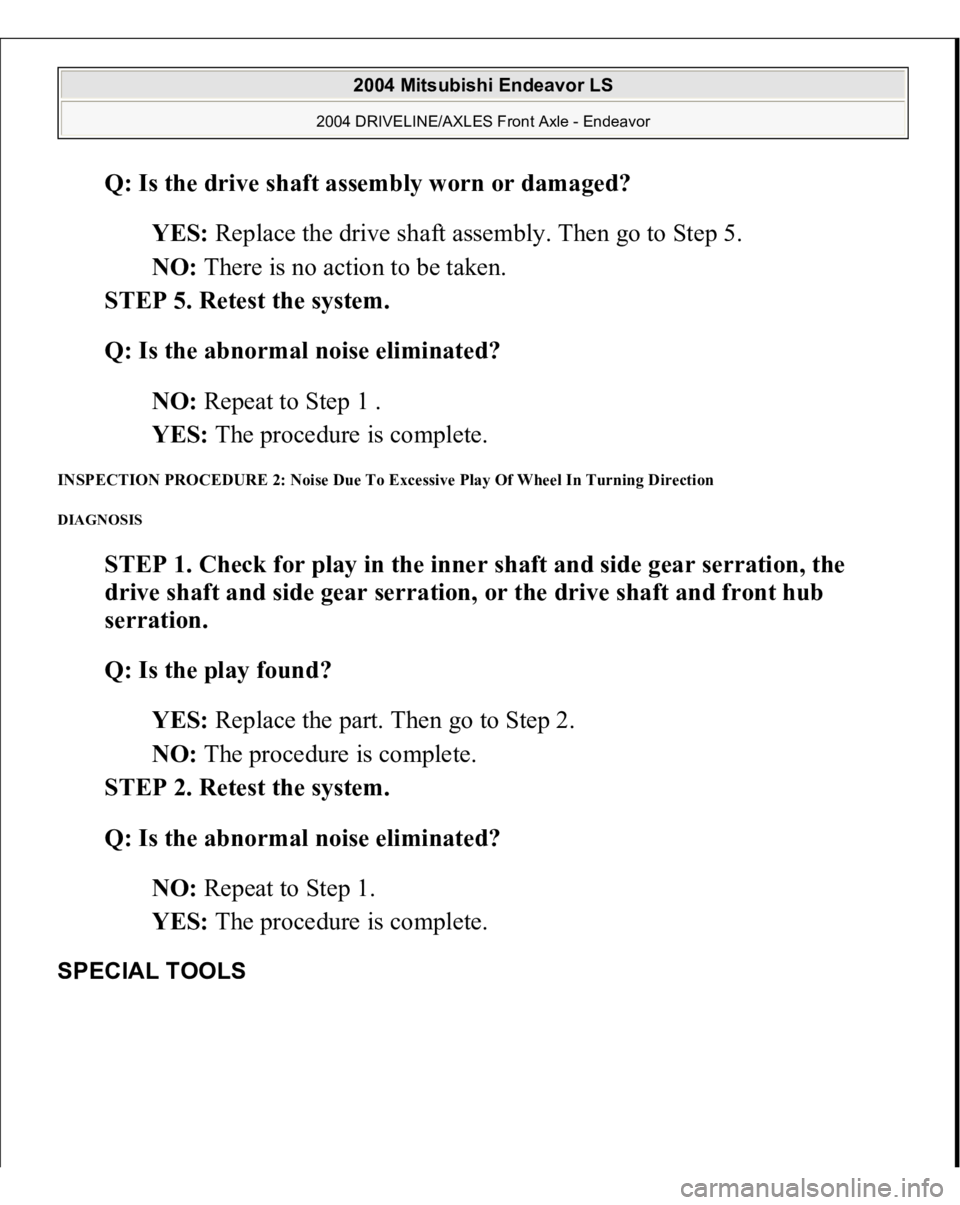 MITSUBISHI ENDEAVOR 2004  Service Repair Manual Q: Is the drive shaft assembly worn or damaged?  
YES: Replace the drive shaft assembly. Then go to Step 5.  
NO: There is no action to be taken.  
STEP 5. Retest the system. 
Q: Is the abnormal noise