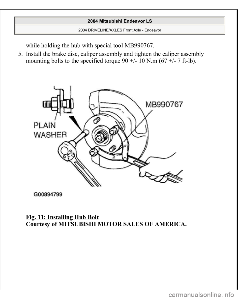 MITSUBISHI ENDEAVOR 2004  Service Repair Manual while holding the hub with special tool MB990767.  
5. Install the brake disc, caliper assembly and tighten the caliper assembly 
mounting bolts to the specified torque 90 +/- 10 N.m (67 +/- 7 ft-lb).