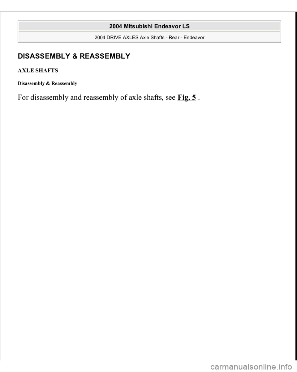 MITSUBISHI ENDEAVOR 2004  Service Repair Manual DISASSEMBLY & REASSEMBL
Y
AXLE SHAFTS Disassembly & Reassembly For disassembl
y and reassembl
y of axle shafts, see Fig. 5
.
 
2004 Mitsubishi Endeavor LS 
2004 DRIVE AXLES Axle Shafts - Rear - Endeav