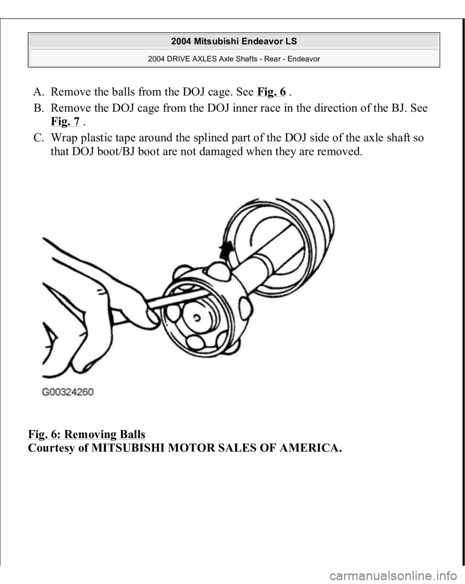 MITSUBISHI ENDEAVOR 2004 Service Repair Manual A. Remove the balls from the DOJ cage. See Fig. 6
.
B. Remove the DOJ cage from the DOJ inner race in the direction of the BJ. See
Fig. 7
.
C. Wrap plastic tape around the splined part of the D MITSUBISHI ENDEAVOR 2004 Service Repair Manual A. Remove the balls from the DOJ cage. See Fig. 6
.
B. Remove the DOJ cage from the DOJ inner race in the direction of the BJ. See
Fig. 7
.
C. Wrap plastic tape around the splined part of the D