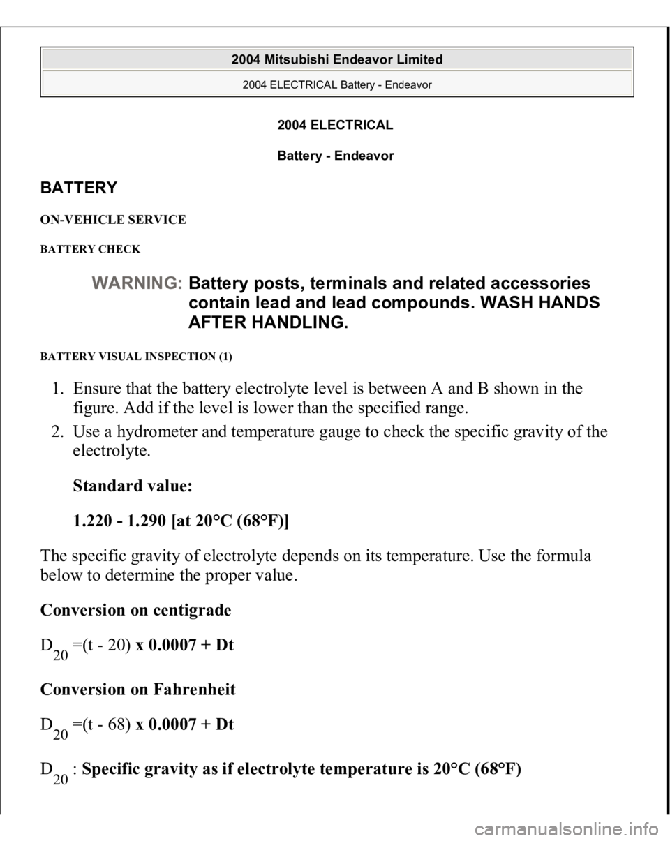 MITSUBISHI ENDEAVOR 2004 Service Repair Manual 2004 ELECTRICAL
Battery - Endeavor
BATTERY ON-VEHICLE SERVICE BATTERY CHECK
BATTERY VISUAL INSPECTION (1) 1. Ensure that the battery electrolyte level is between A and B shown in the
figure. Add i MITSUBISHI ENDEAVOR 2004 Service Repair Manual 2004 ELECTRICAL
Battery - Endeavor
BATTERY ON-VEHICLE SERVICE BATTERY CHECK
BATTERY VISUAL INSPECTION (1) 1. Ensure that the battery electrolyte level is between A and B shown in the
figure. Add i