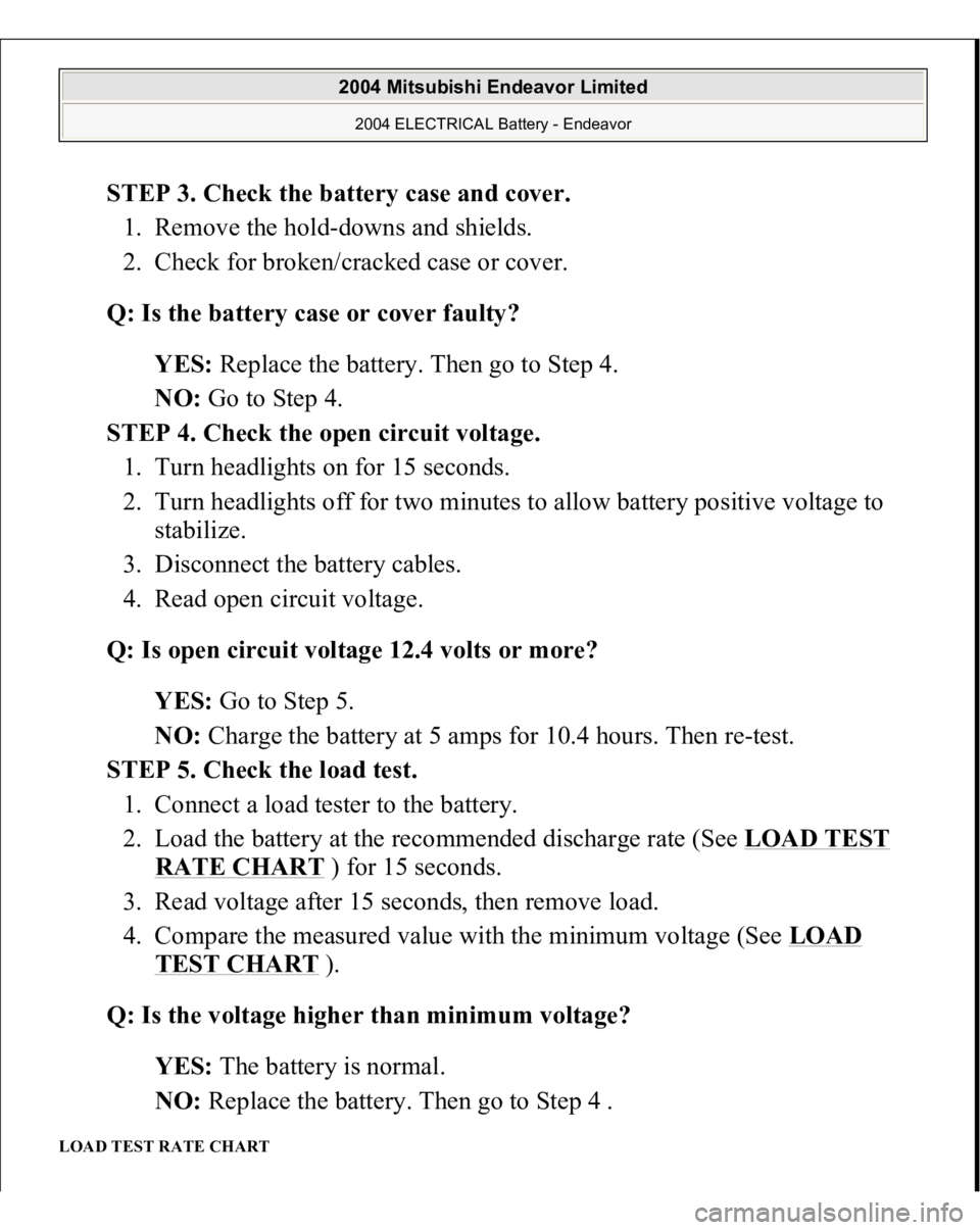 MITSUBISHI ENDEAVOR 2004 Service Repair Manual STEP 3. Check the battery case and cover.
1. Remove the hold-downs and shields.
2. Check for broken/cracked case or cover.
Q: Is the battery case or cover faulty?
YES: Replace the battery. Then MITSUBISHI ENDEAVOR 2004 Service Repair Manual STEP 3. Check the battery case and cover.
1. Remove the hold-downs and shields.
2. Check for broken/cracked case or cover.
Q: Is the battery case or cover faulty?
YES: Replace the battery. Then