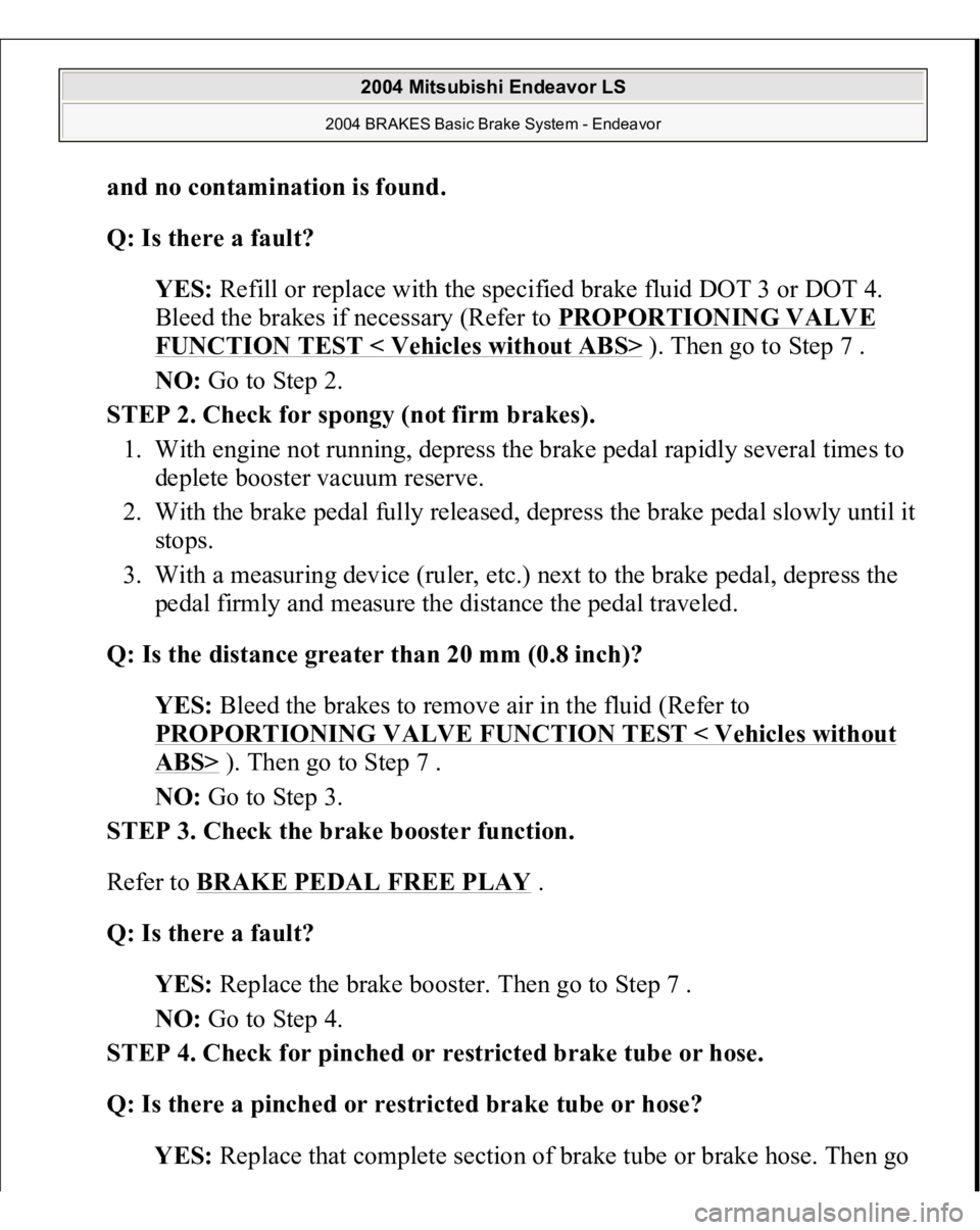 MITSUBISHI ENDEAVOR 2004 Service Repair Manual and no contamination is found
.
Q: Is there a fault?
YES: Refill or replace with the specified brake fluid DOT 3 or DOT 4.
Bleed the brakes if necessary (Refer to PROPORTIONING VALVE
FUNCTION TES MITSUBISHI ENDEAVOR 2004 Service Repair Manual and no contamination is found
.
Q: Is there a fault?
YES: Refill or replace with the specified brake fluid DOT 3 or DOT 4.
Bleed the brakes if necessary (Refer to PROPORTIONING VALVE
FUNCTION TES