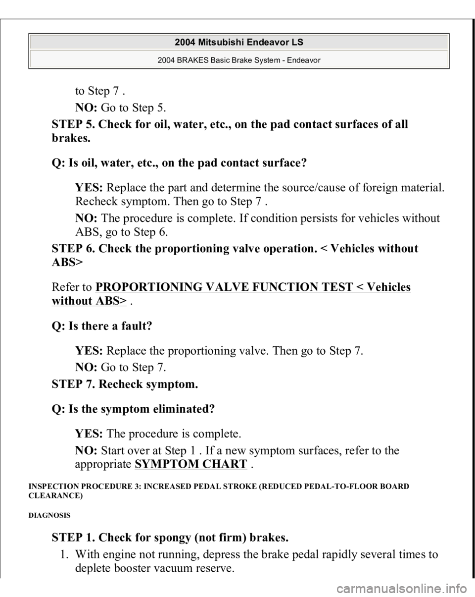 MITSUBISHI ENDEAVOR 2004  Service Repair Manual to Step 7 .  
NO: Go to Step 5.  
STEP 5. Check for oil, water, etc., on the pad contact surfaces of all 
brakes. 
Q: Is oil, water, etc., on the pad contact surface?  
YES: Replace the part and deter