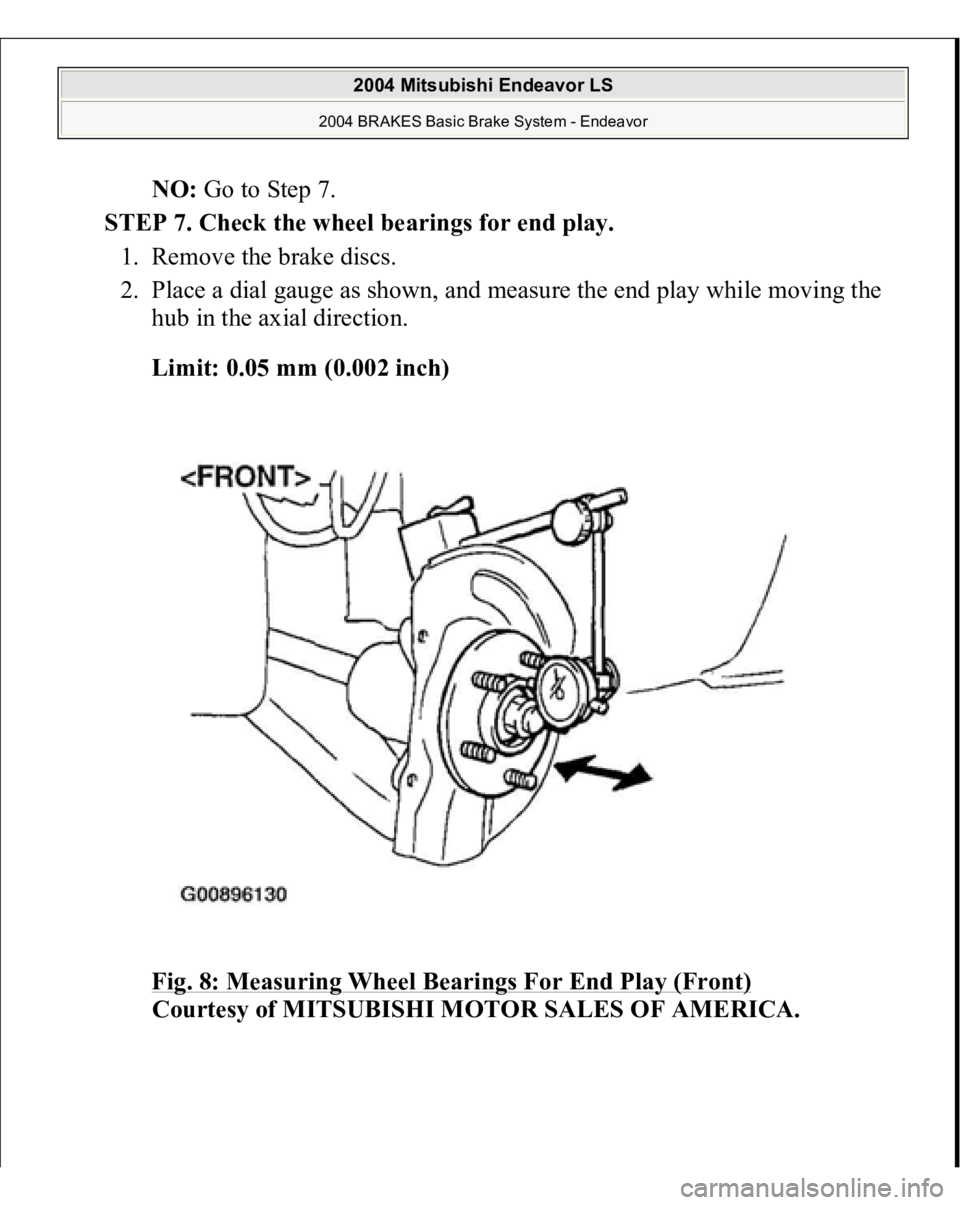 MITSUBISHI ENDEAVOR 2004  Service Repair Manual NO: Go to Step 7.  
STEP 7. Check the wheel bearings for end play. 
1. Remove the brake discs.  
2. Place a dial gauge as shown, and measure the end play while moving the 
hub in the axial direction. 