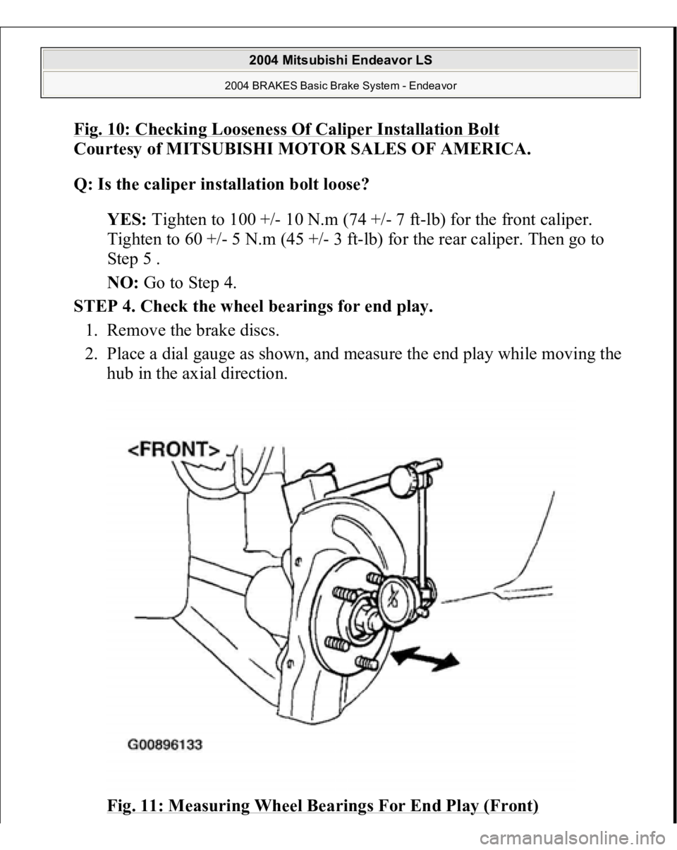 MITSUBISHI ENDEAVOR 2004  Service Repair Manual Fig. 10: Checking Looseness Of Caliper Installation Bol
t 
Courtesy of MITSUBISHI MOTOR SALES OF AMERICA. 
Q: Is the caliper installation bolt loose?  
YES: Tighten to 100 +/- 10 N.m (74 +/- 7 ft-lb) 
