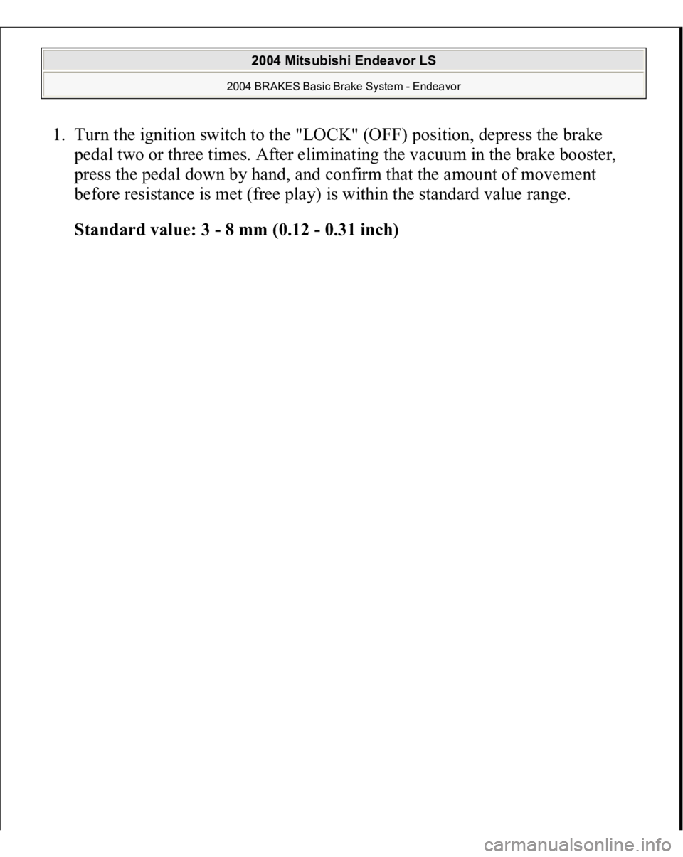 MITSUBISHI ENDEAVOR 2004  Service Repair Manual 1. Turn the ignition switch to the "LOCK" (OFF) position, depress the brake 
pedal two or three times. After eliminating the vacuum in the brake booster, 
press the pedal down by hand, and con