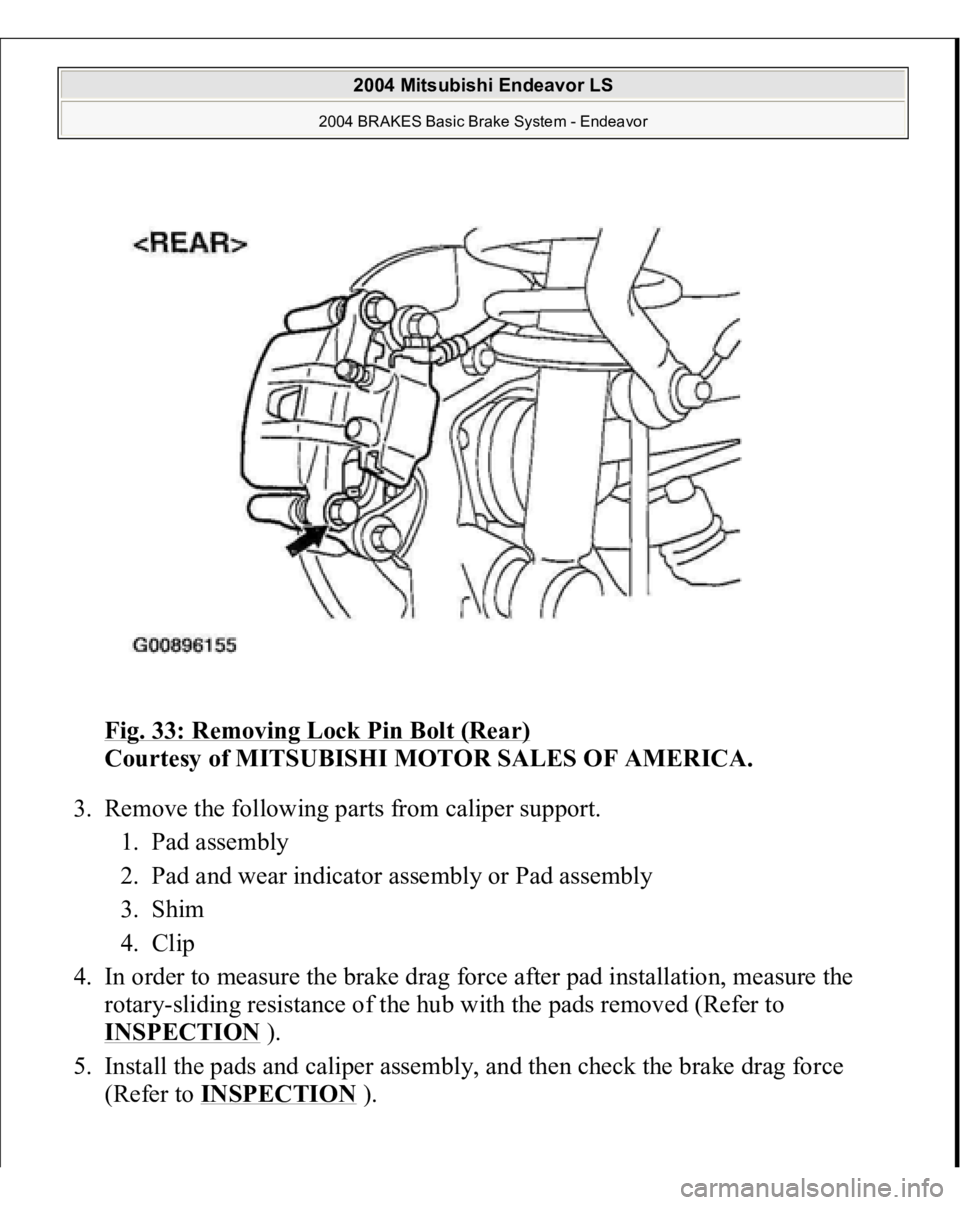 MITSUBISHI ENDEAVOR 2004  Service Repair Manual Fig. 33: Removing Lock Pin Bolt (Rear)
 
Courtesy of MITSUBISHI MOTOR SALES OF AMERICA. 
3. Remove the following parts from caliper support. 
1. Pad assembly  
2. Pad and wear indicator assembly or Pa