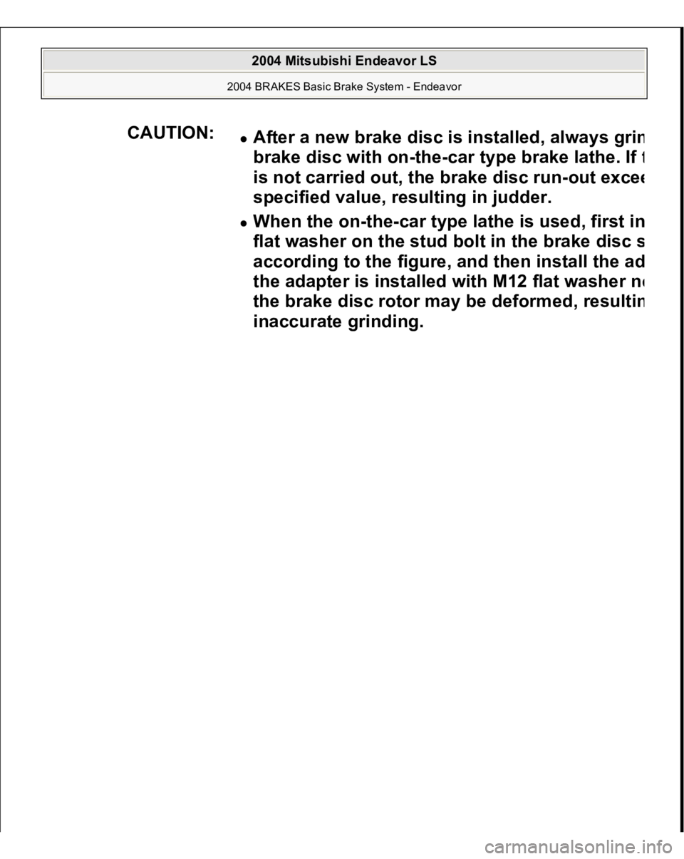 MITSUBISHI ENDEAVOR 2004  Service Repair Manual CAUTION:
After a new brake disc is installed, alwa
ys grin
brake disc with on-the-car t
ype brake lathe. If 
t
is not carried out, the brake disc run-out exce
e
specified value, resulting in judder.  