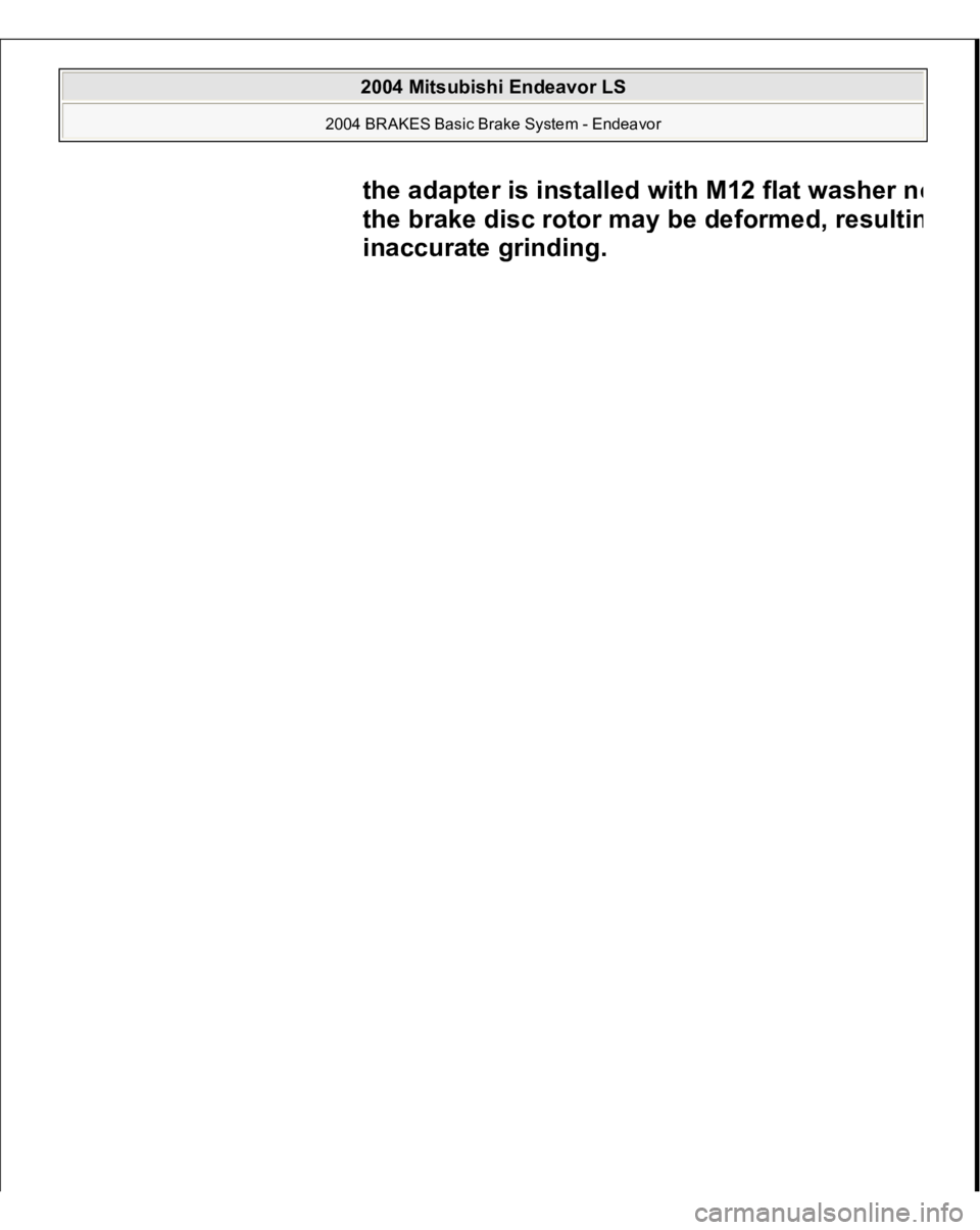 MITSUBISHI ENDEAVOR 2004  Service Repair Manual the adapter is installed with M12 flat washer n
o
the brake disc rotor ma
y be deformed, resulti
n
inaccurate grinding. 
 
2004 Mitsubishi Endeavor LS 
2004 BRAKES Basic Brake System - Endeavor
   