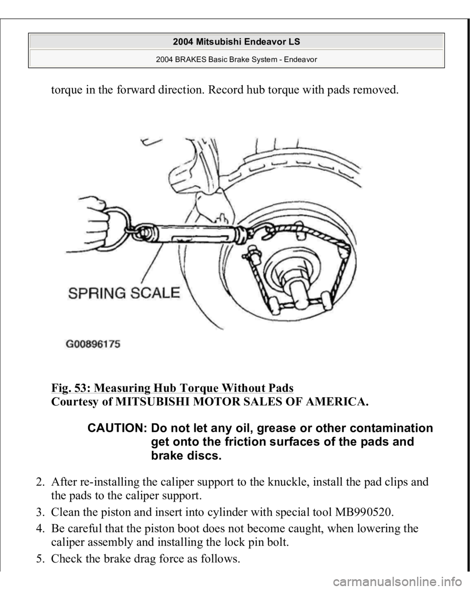 MITSUBISHI ENDEAVOR 2004  Service Repair Manual torque in the forward direction. Record hub torque with pads removed. 
Fig. 53: Measuring Hub Torque Without Pads
 
Courtesy of MITSUBISHI MOTOR SALES OF AMERICA. 
2. After re-installing the caliper s