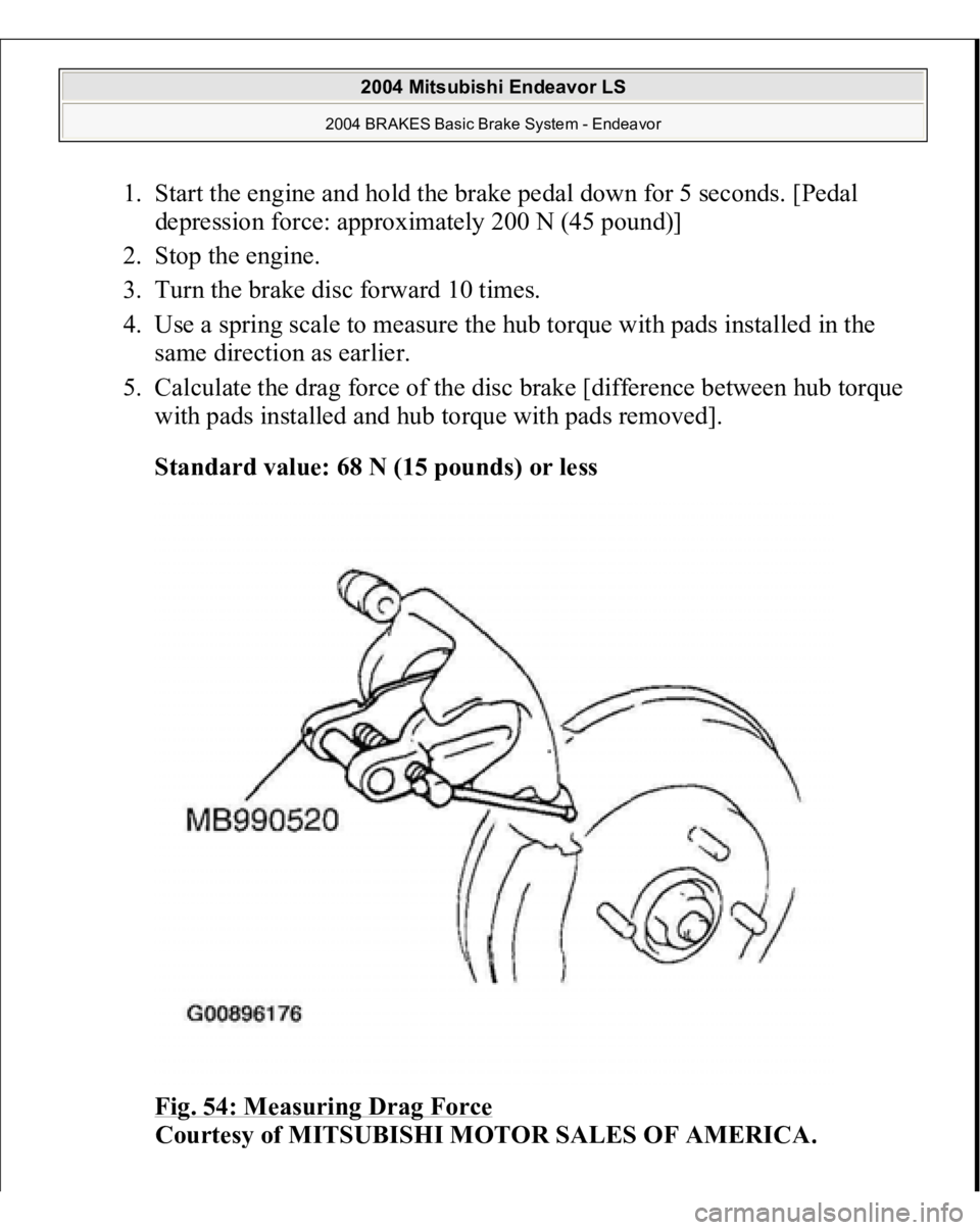 MITSUBISHI ENDEAVOR 2004  Service Repair Manual 1. Start the engine and hold the brake pedal down for 5 seconds. [Pedal 
depression force: approximately 200 N (45 pound)]  
2. Stop the engine.  
3. Turn the brake disc forward 10 times.  
4. Use a s