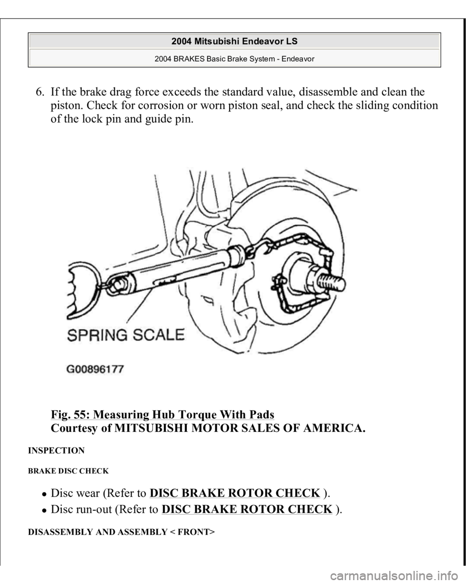 MITSUBISHI ENDEAVOR 2004  Service Repair Manual 6. If the brake drag force exceeds the standard value, disassemble and clean the 
piston. Check for corrosion or worn piston seal, and check the sliding condition 
of the lock pin and guide pin. 
Fig.