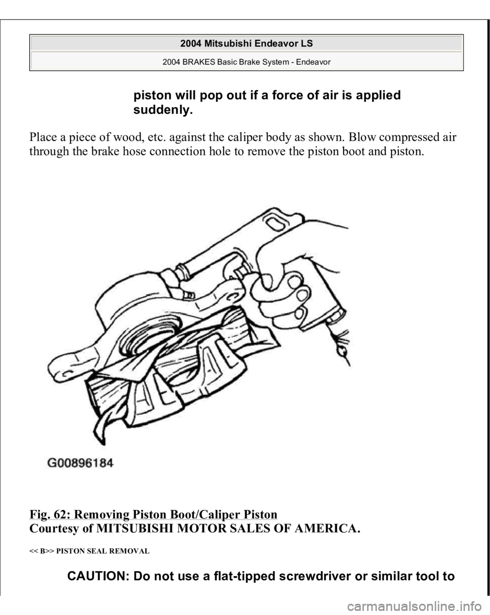 MITSUBISHI ENDEAVOR 2004  Service Repair Manual Place a piece of wood, etc. against the caliper body as shown. Blow compressed air 
through the brake hose connection hole to remove the piston boot and piston. 
Fig. 62: Removing Piston Boot/Caliper 