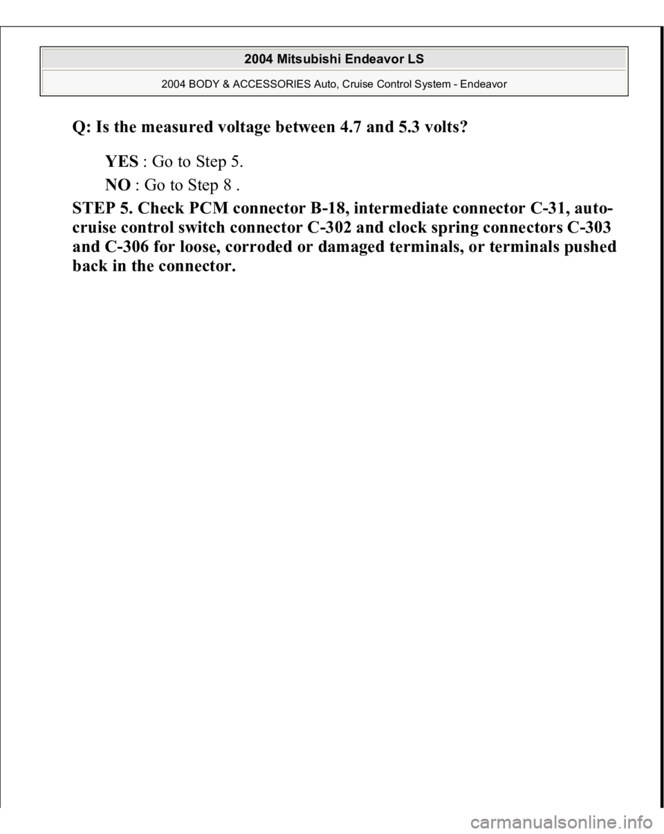 MITSUBISHI ENDEAVOR 2004  Service Repair Manual Q: Is the measured voltage between 4.7 and 5.3 volts?  
YES : Go to Step 5.  
NO : Go to Step 8 .  
STEP 5. Check PCM connector B-18, intermediate connector C-31, auto-
cruise control switch connector