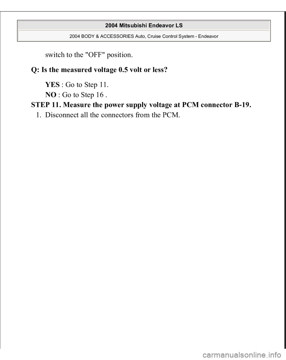 MITSUBISHI ENDEAVOR 2004  Service Repair Manual switch to the "OFF" position.  
Q: Is the measured voltage 0.5 volt or less?  
YES : Go to Step 11.  
NO : Go to Step 16 .  
STEP 11. Measure the power supply voltage at PCM connector B-19. 
1