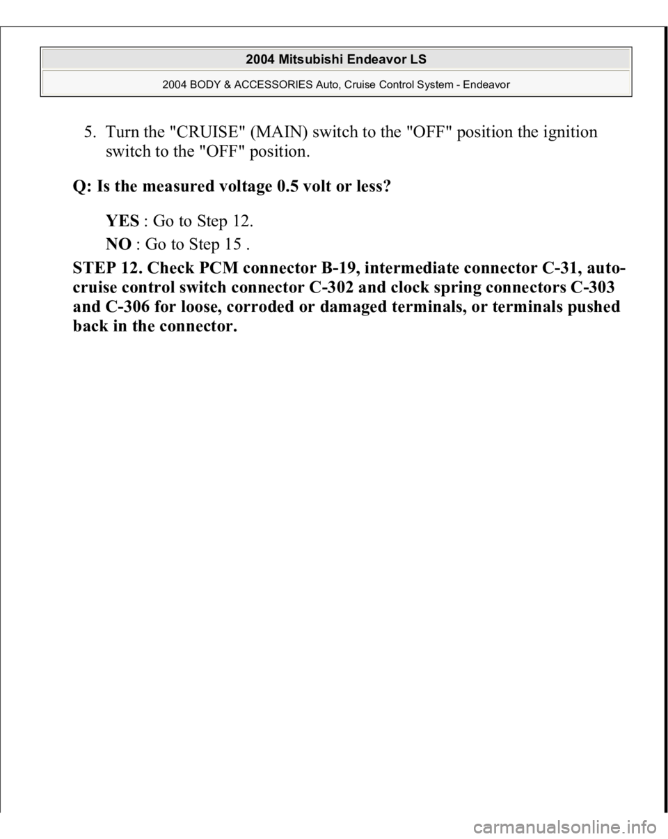 MITSUBISHI ENDEAVOR 2004  Service Repair Manual 5. Turn the "CRUISE" (MAIN) switch to the "OFF" position the ignition 
switch to the "OFF" position.  
Q: Is the measured voltage 0.5 volt or less?  
YES : Go to Step 12.  
NO 