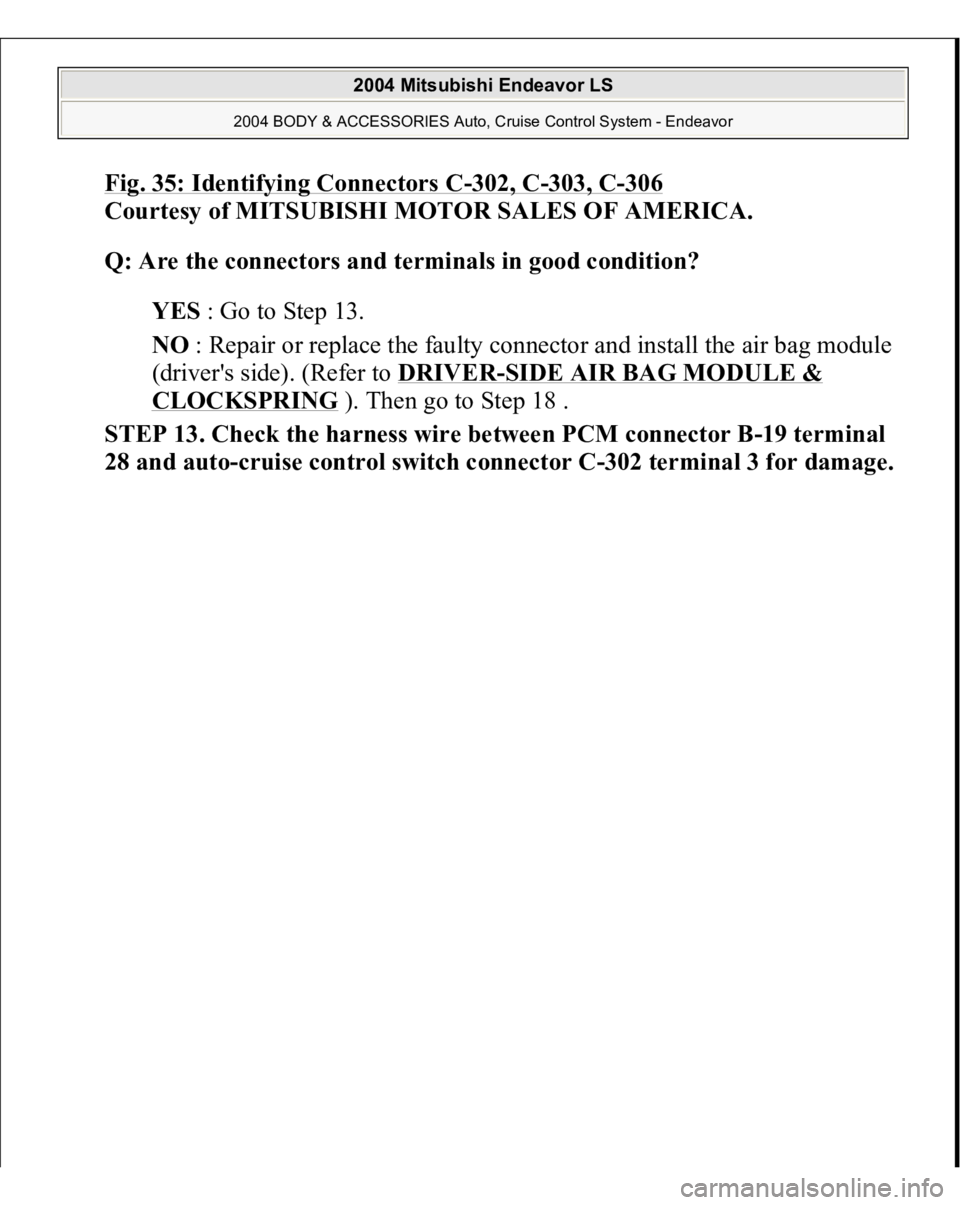 MITSUBISHI ENDEAVOR 2004  Service Repair Manual Fig. 35: Identifying Connectors C
-302, C
-303, C
-306 
Courtesy of MITSUBISHI MOTOR SALES OF AMERICA. 
Q: Are the connectors and terminals in good condition?  
YES : Go to Step 13.  
NO : Repair or r