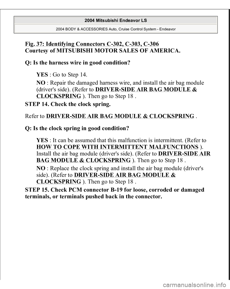 MITSUBISHI ENDEAVOR 2004 Service Repair Manual Fig. 37: Identifying Connectors C
-302, C
-303, C
-306
Courtesy of MITSUBISHI MOTOR SALES OF AMERICA.
Q: Is the harness wire in good condition?
YES : Go to Step 14.
NO : Repair the damaged harne MITSUBISHI ENDEAVOR 2004 Service Repair Manual Fig. 37: Identifying Connectors C
-302, C
-303, C
-306
Courtesy of MITSUBISHI MOTOR SALES OF AMERICA.
Q: Is the harness wire in good condition?
YES : Go to Step 14.
NO : Repair the damaged harne