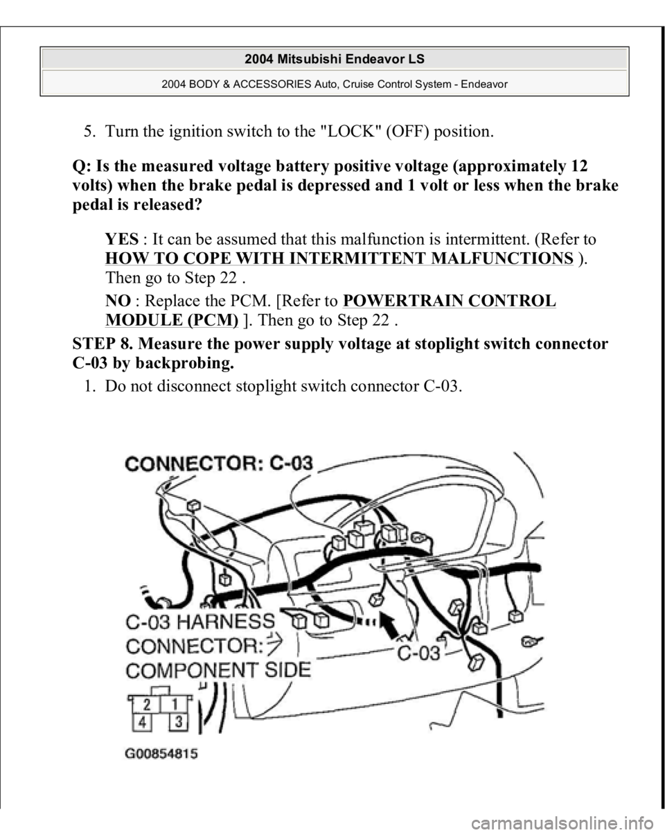 MITSUBISHI ENDEAVOR 2004  Service Repair Manual 5. Turn the ignition switch to the "LOCK" (OFF) position.  
Q: Is the measured voltage battery positive voltage (approximately 12 
volts) when the brake pedal is depressed and 1 volt or less w