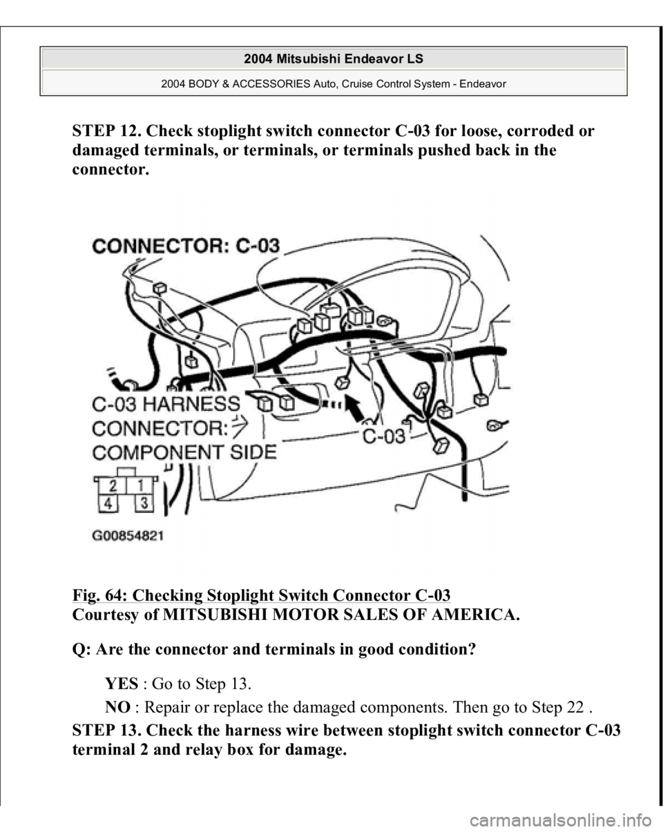 MITSUBISHI ENDEAVOR 2004  Service Repair Manual STEP 12. Check stoplight switch connector C-03 for loose, corroded or 
damaged terminals, or terminals, or terminals pushed back in the 
connector. 
Fig. 64: Checking Stoplight Switch Connector C
-03 