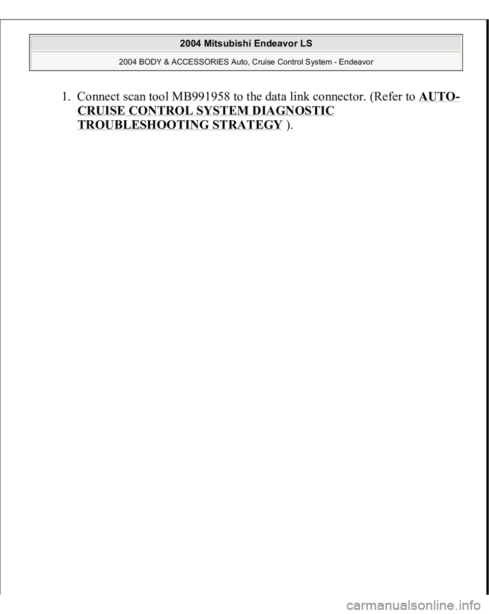 MITSUBISHI ENDEAVOR 2004  Service Repair Manual 1. Connect scan tool MB991958 to the data link connector. (Refer to AUTO
-
CRUISE CONTROL SYSTEM DIAGNOSTIC TROUBLESHOOTING STRATEGY
). 
 
2004 Mitsubishi Endeavor LS 
2004 BODY & ACCESSORIES Auto, Cr