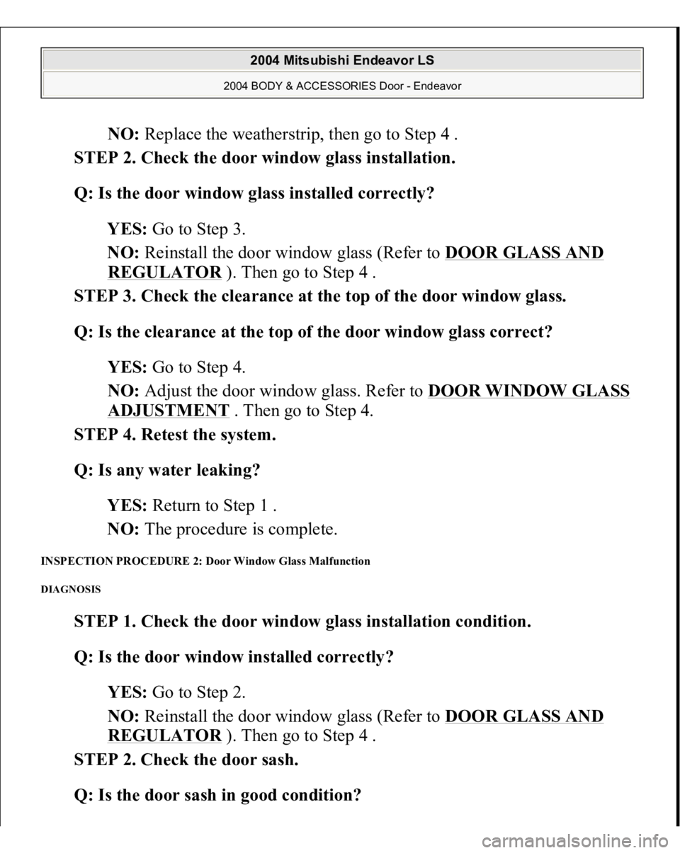 MITSUBISHI ENDEAVOR 2004 Service Repair Manual NO: Replace the weatherstrip, then go to Step 4 .
STEP 2. Check the door window glass installation.
Q: Is the door window glass installed correctly?
YES: Go to Step 3.
NO: Reinstall the door wi MITSUBISHI ENDEAVOR 2004 Service Repair Manual NO: Replace the weatherstrip, then go to Step 4 .
STEP 2. Check the door window glass installation.
Q: Is the door window glass installed correctly?
YES: Go to Step 3.
NO: Reinstall the door wi