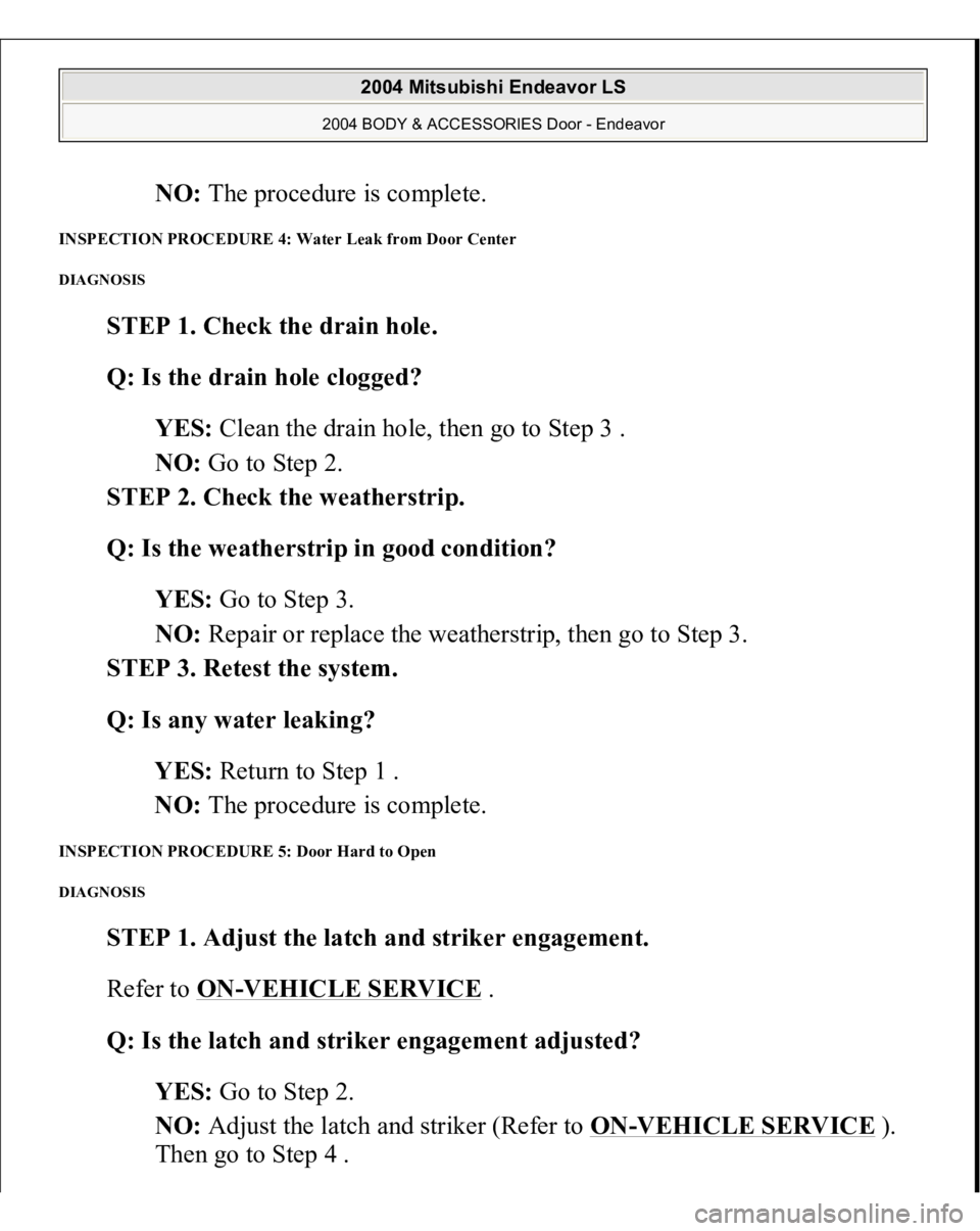 MITSUBISHI ENDEAVOR 2004 Service Repair Manual NO: The procedure is complete.
INSPECTION PROCEDURE 4: Water Leak from Door Center DIAGNOSIS
STEP 1. Check the drain hole.
Q: Is the drain hole clogged?
YES: Clean the drain hole, then go to Ste MITSUBISHI ENDEAVOR 2004 Service Repair Manual NO: The procedure is complete.
INSPECTION PROCEDURE 4: Water Leak from Door Center DIAGNOSIS
STEP 1. Check the drain hole.
Q: Is the drain hole clogged?
YES: Clean the drain hole, then go to Ste