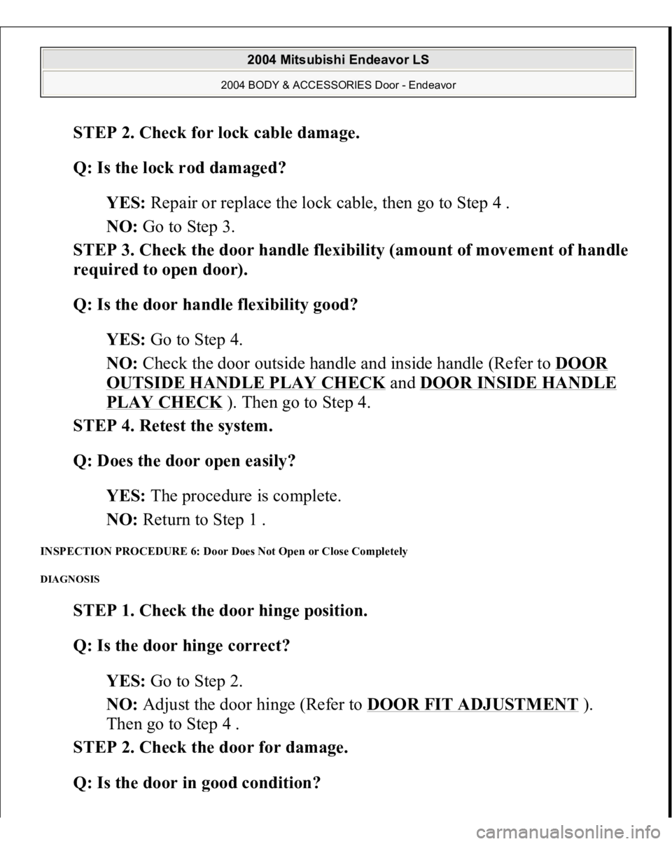 MITSUBISHI ENDEAVOR 2004 Service Repair Manual STEP 2. Check for lock cable damage.
Q: Is the lock rod damaged?
YES: Repair or replace the lock cable, then go to Step 4 .
NO: Go to Step 3.
STEP 3. Check the door handle flexibility (amount o MITSUBISHI ENDEAVOR 2004 Service Repair Manual STEP 2. Check for lock cable damage.
Q: Is the lock rod damaged?
YES: Repair or replace the lock cable, then go to Step 4 .
NO: Go to Step 3.
STEP 3. Check the door handle flexibility (amount o