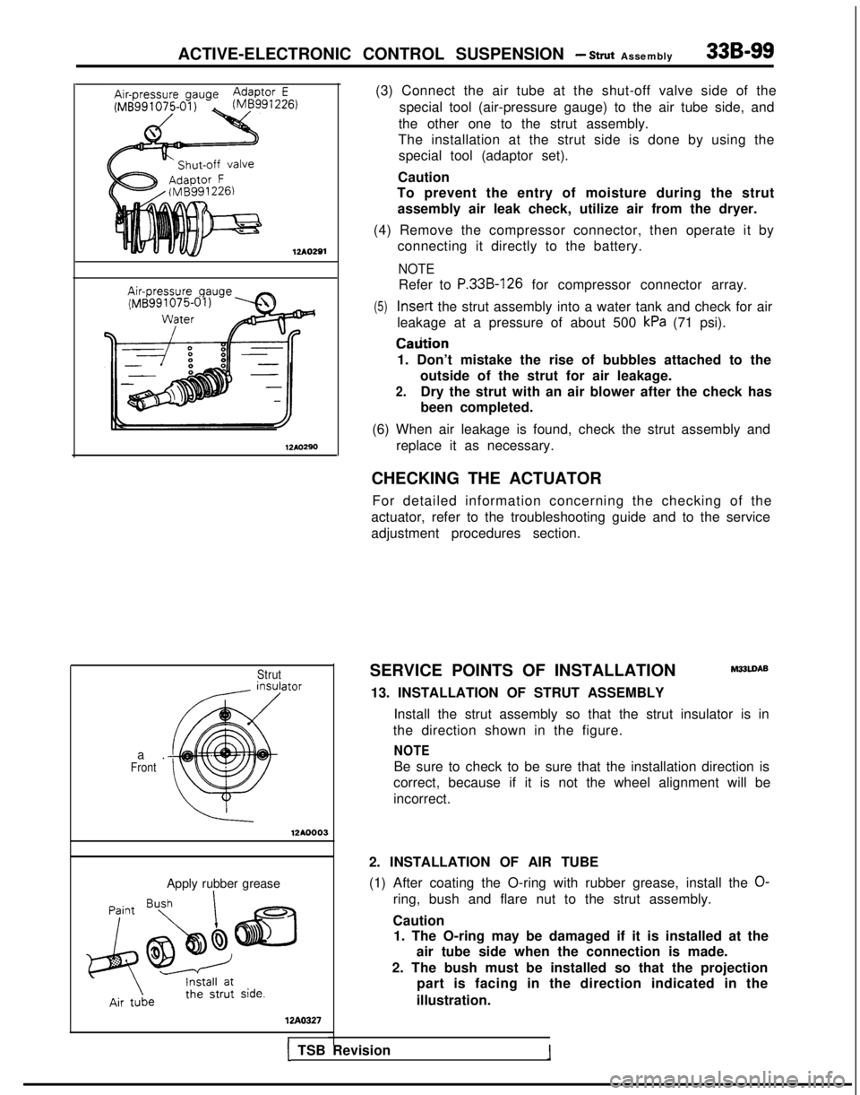 MITSUBISHI GALANT 1989 Service Repair Manual ACTIVE-ELECTRONIC CONTROL SUSPENSION - Strut Assembly33B-99
12Ao291
Strutator
a
.
Front
12AO.0003
Apply rubber grease
WA0327
(3) Connect the air tube at the shut-off valve side of the
special tool (a MITSUBISHI GALANT 1989 Service Repair Manual ACTIVE-ELECTRONIC CONTROL SUSPENSION - Strut Assembly33B-99
12Ao291
Strutator
a
.
Front
12AO.0003
Apply rubber grease
WA0327
(3) Connect the air tube at the shut-off valve side of the
special tool (a