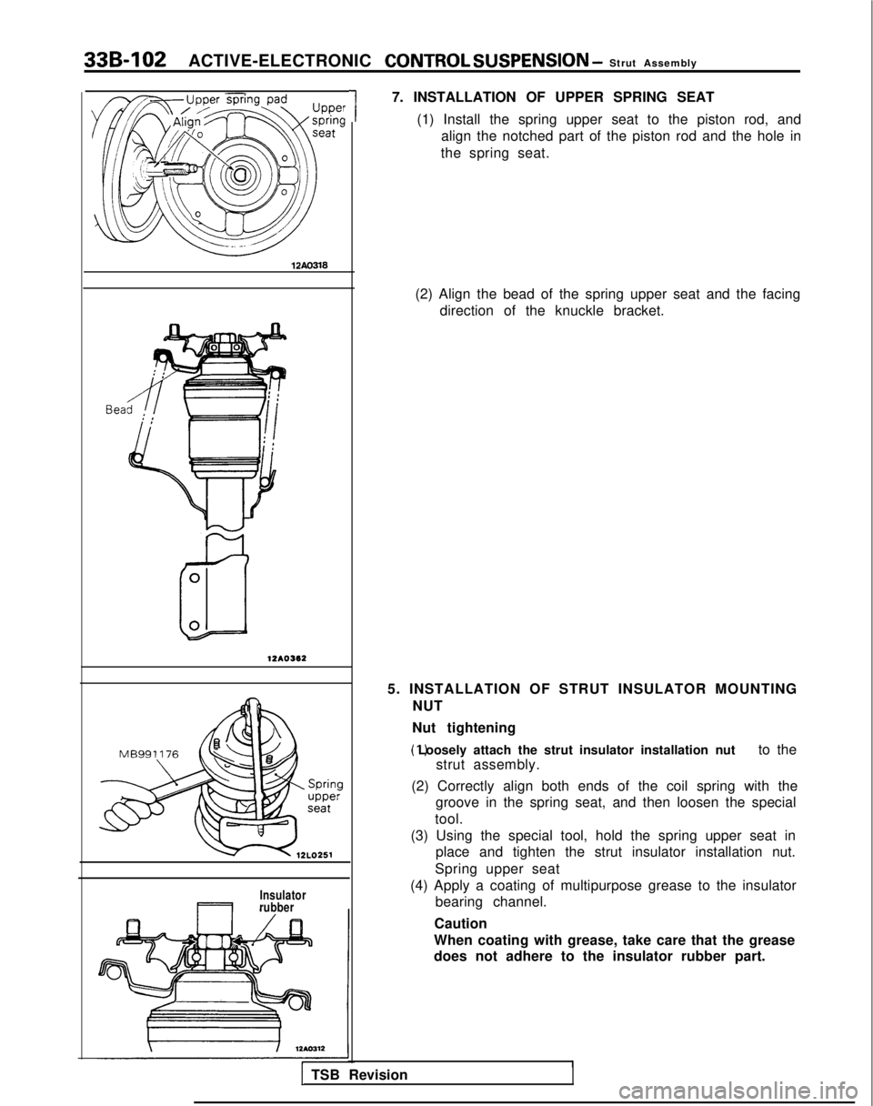MITSUBISHI GALANT 1989 Service Repair Manual 33B-IO2
ACTIVE-ELECTRONIC CONTROL SUSPENSION - Strut Assembly
12Ao3l8
Bea
12AOSI2
Insulator
rubber
1
7. INSTALLATION OF UPPER SPRING SEAT
(1) Install the spring upper seat to the piston rod, andalign MITSUBISHI GALANT 1989 Service Repair Manual 33B-IO2
ACTIVE-ELECTRONIC CONTROL SUSPENSION - Strut Assembly
12Ao3l8
Bea
12AOSI2
Insulator
rubber
1
7. INSTALLATION OF UPPER SPRING SEAT
(1) Install the spring upper seat to the piston rod, andalign
