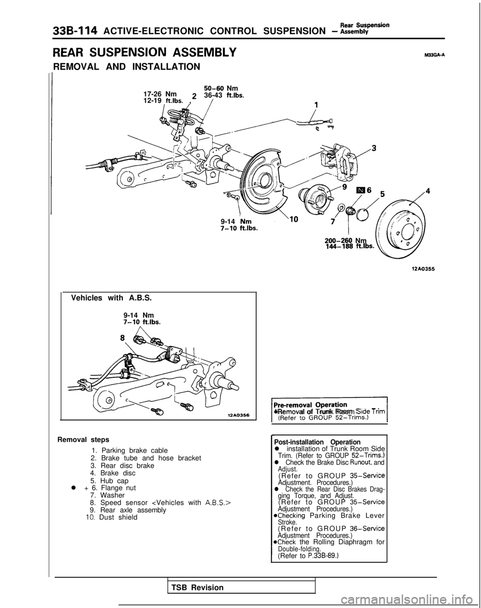 MITSUBISHI GALANT 1989 Service Repair Manual 33B-114 ACTIVE-ELECTRONIC CONTROL SUSPENSION - ~:h%pension
REAR SUSPENSION ASSEMBLYM33GA-A
REMOVAL AND INSTALLATION
50-60 Nm
17-26 Nm 36-43 ftlbs.
12-19
ft.lbs. 2
,
9-14
‘Nm7-10 ftlbs.
Vehicles w MITSUBISHI GALANT 1989 Service Repair Manual 33B-114 ACTIVE-ELECTRONIC CONTROL SUSPENSION - ~:h%pension
REAR SUSPENSION ASSEMBLYM33GA-A
REMOVAL AND INSTALLATION
50-60 Nm
17-26 Nm 36-43 ftlbs.
12-19
ft.lbs. 2
,
9-14
‘Nm7-10 ftlbs.
Vehicles w