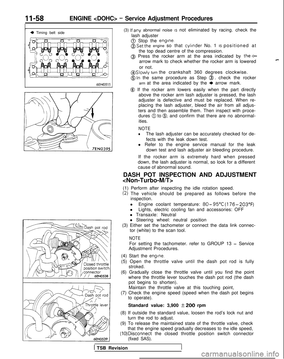 MITSUBISHI GALANT 1989 Service Repair Manual 11-58ENGINE <DOHC> - Service Adjustment Procedures
4 Timing belt sideI
6EN0515
(3) lf
any abnormal noise IS not eliminated by racing. check the
lash adjuster
@ Stop the engine.
@ Set the engine so t MITSUBISHI GALANT 1989 Service Repair Manual 11-58ENGINE <DOHC> - Service Adjustment Procedures
4 Timing belt sideI
6EN0515
(3) lf
any abnormal noise IS not eliminated by racing. check the
lash adjuster
@ Stop the engine.
@ Set the engine so t