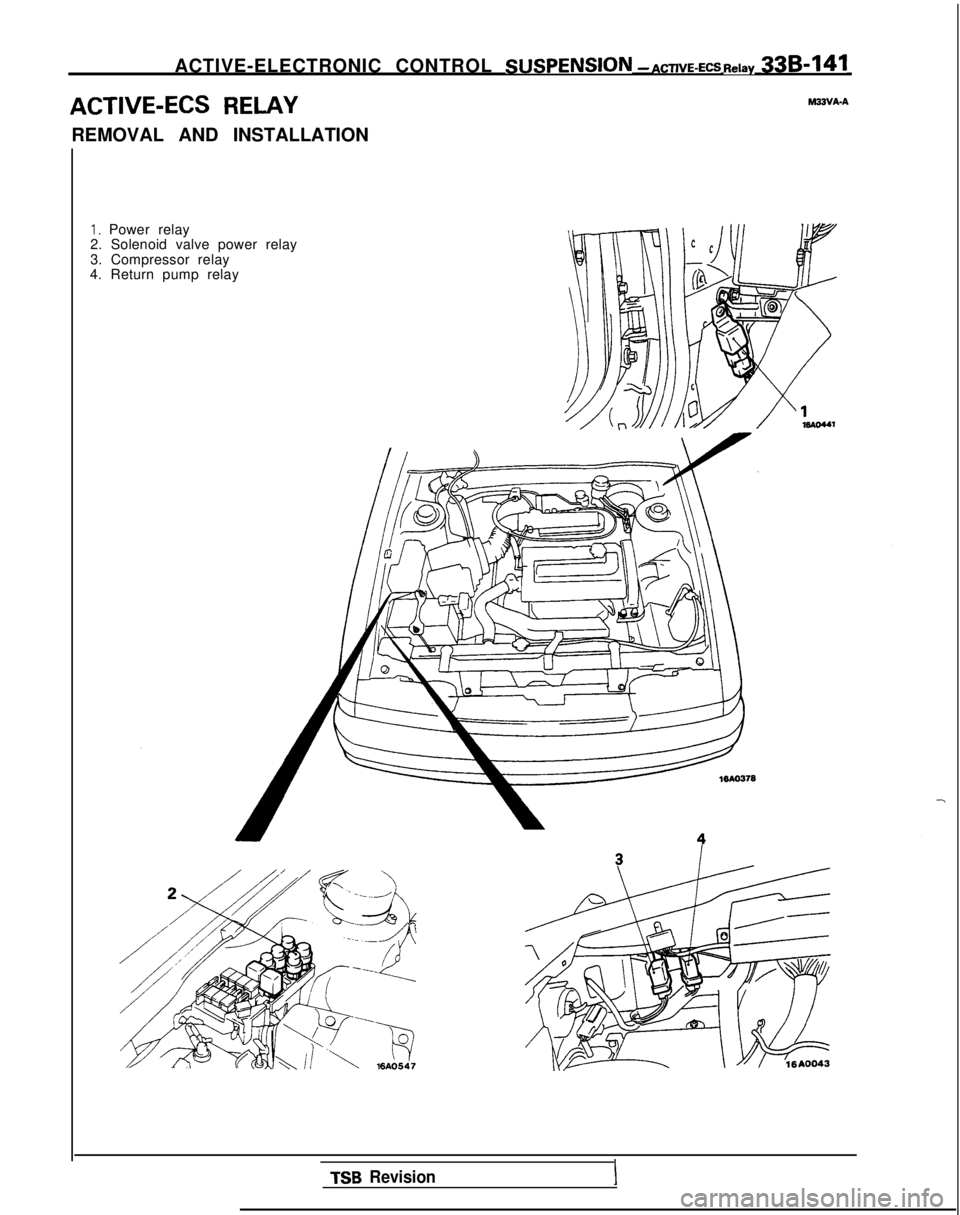 MITSUBISHI GALANT 1989 Service Repair Manual ACTIVE-ELECTRONIC CONTROL SUSPENSlON
- ACTIVE-ECS Relay 338-141
ACTIVE-ECS RELAY-VA-A
REMOVAL AND INSTALLATION
I, Power relay
2. Solenoid valve power relay
3. Compressor relay
4. Return pump relay
MITSUBISHI GALANT 1989 Service Repair Manual ACTIVE-ELECTRONIC CONTROL SUSPENSlON
- ACTIVE-ECS Relay 338-141
ACTIVE-ECS RELAY-VA-A
REMOVAL AND INSTALLATION
I, Power relay
2. Solenoid valve power relay
3. Compressor relay
4. Return pump relay