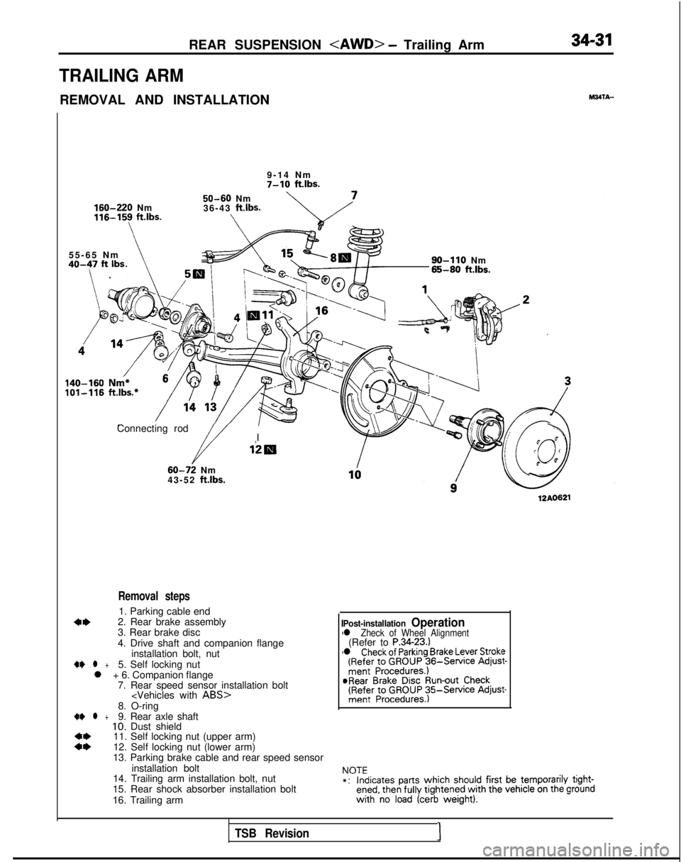 MITSUBISHI GALANT 1989 Service Repair Manual REAR SUSPENSION <AWD> - Trailing Arm34-31
TRAILING ARM
REMOVAL AND INSTALLATION
160-220 Nm116-15y
ft.lbs.
9-14 Nm
7-10 ftlbs.
50-60 Nm
36-43 ft.lbs.
\
55-65 N
m
40-47 ft Ibs\ . .\~- -
140-160 Nm*10 MITSUBISHI GALANT 1989 Service Repair Manual REAR SUSPENSION <AWD> - Trailing Arm34-31
TRAILING ARM
REMOVAL AND INSTALLATION
160-220 Nm116-15y
ft.lbs.
9-14 Nm
7-10 ftlbs.
50-60 Nm
36-43 ft.lbs.
\
55-65 N
m
40-47 ft Ibs\ . .\~- -
140-160 Nm*10