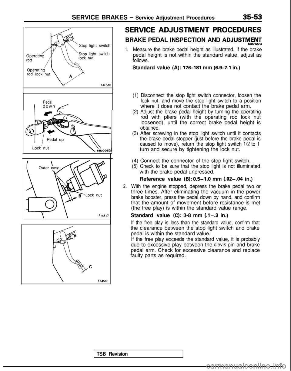 MITSUBISHI GALANT 1989 Service Repair Manual SERVICE BRAKES - Service Adjustment Procedures35-53
switch
switch
c/ 14F516
Pedal
Idown /
\ \
F14517
TSB Revision
F14518
SERVICE ADJUSTMENT PROCEDURES
BRAKE PEDAL INSPECTION AND ADJUSTMAN-
1.Measure t MITSUBISHI GALANT 1989 Service Repair Manual SERVICE BRAKES - Service Adjustment Procedures35-53
switch
switch
c/ 14F516
Pedal
Idown /
\ \
F14517
TSB Revision
F14518
SERVICE ADJUSTMENT PROCEDURES
BRAKE PEDAL INSPECTION AND ADJUSTMAN-
1.Measure t