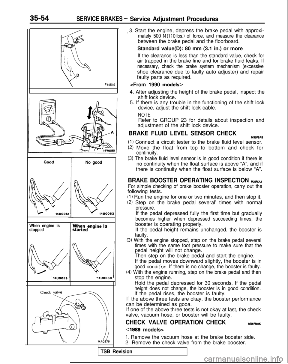 MITSUBISHI GALANT 1989 Service Repair Manual 35-54SERVICE BRAKES - Service Adjustment Procedures
F14519
14UOO61
When engine isstopped
No good
0
w
\/‘14UOO62z;redengine
is
14UOO60 ,3.
Start the engine, depress the brake pedal with approxi-
ma MITSUBISHI GALANT 1989 Service Repair Manual 35-54SERVICE BRAKES - Service Adjustment Procedures
F14519
14UOO61
When engine isstopped
No good
0
w
\/‘14UOO62z;redengine
is
14UOO60 ,3.
Start the engine, depress the brake pedal with approxi-
ma