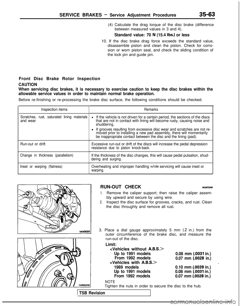 MITSUBISHI GALANT 1989  Service Repair Manual SERVICE BRAKES - Service Adjustment Procedures35-63
(4) Calculate the drag torque of the disc brake (difference
between measured values in 3 and 4).
Standard value: 70 N (15.4 Ibs.) or less
10. If the