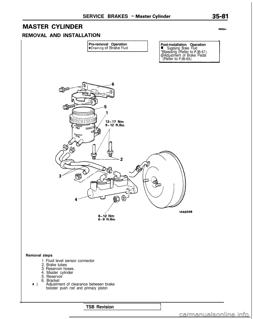 MITSUBISHI GALANT 1989 Service Repair Manual SERVICE BRAKES - Master Cylinder35-81
MASTER CYLINDER
REMOVAL AND
INSTALLATION
Pre-removal OperationeDrainIng of Brake FluidPost-installation Operationl Supplying Brake Fluid*Bleeding (Refer to P.3 MITSUBISHI GALANT 1989 Service Repair Manual SERVICE BRAKES - Master Cylinder35-81
MASTER CYLINDER
REMOVAL AND
INSTALLATION
Pre-removal OperationeDrainIng of Brake FluidPost-installation Operationl Supplying Brake Fluid*Bleeding (Refer to P.3