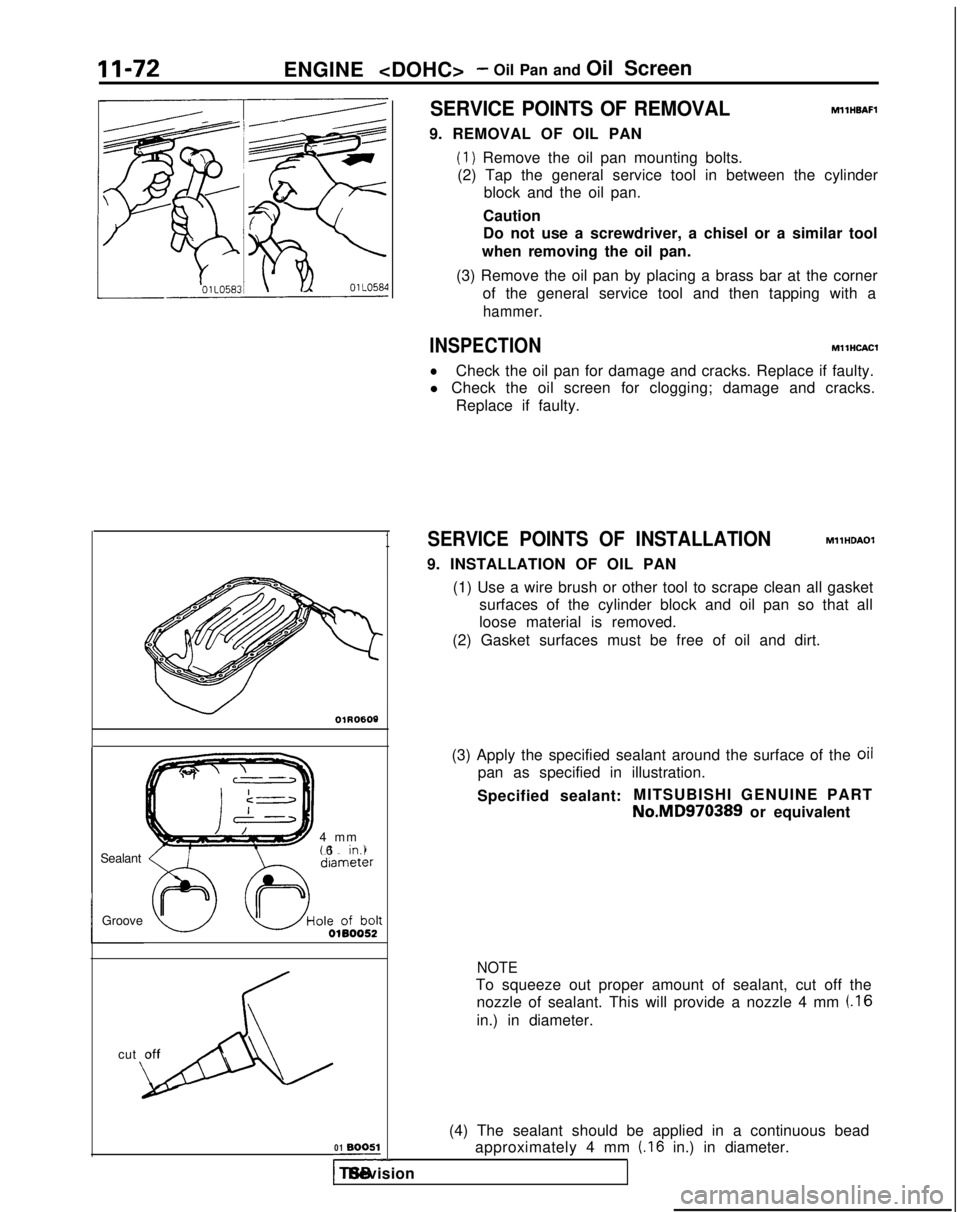 MITSUBISHI GALANT 1989 Service Repair Manual 11-72
ENGINE <DOHC>- Oil Pan and Oil Screen
1
OlR0606
Sealant
Groove 4 m
m
(.I 6
in.)
p4L
cut off
-01 BOOS1e
SERVICE POINTS OF REMOVALMllHBAFl
9. REMOVAL OF OIL PAN
(1) Remove the oil pan mounting b MITSUBISHI GALANT 1989 Service Repair Manual 11-72
ENGINE <DOHC>- Oil Pan and Oil Screen
1
OlR0606
Sealant
Groove 4 m
m
(.I 6
in.)
p4L
cut off
-01 BOOS1e
SERVICE POINTS OF REMOVALMllHBAFl
9. REMOVAL OF OIL PAN
(1) Remove the oil pan mounting b