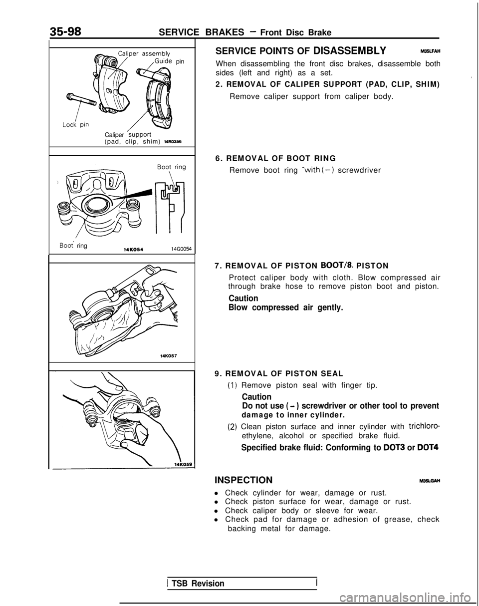 MITSUBISHI GALANT 1989 Service Repair Manual 35-98SERVICE BRAKES - Front Disc Brake
pin
Caliper
/support(pad, clip, shim) 1410356
Boot ring14KO5414G0054 14KO57SERVICE POINTS OF DISASSEMBLY M35LFAH
When disassembling the front disc brakes, disas MITSUBISHI GALANT 1989 Service Repair Manual 35-98SERVICE BRAKES - Front Disc Brake
pin
Caliper
/support(pad, clip, shim) 1410356
Boot ring14KO5414G0054 14KO57SERVICE POINTS OF DISASSEMBLY M35LFAH
When disassembling the front disc brakes, disas