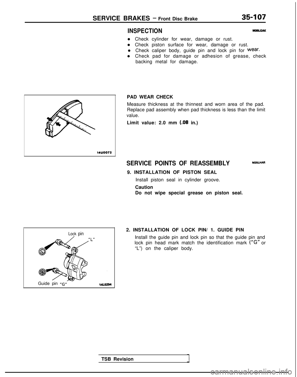 MITSUBISHI GALANT 1989  Service Repair Manual SERVICE BRAKES - Front Disc Brake35-107
INSPECTION
l Check cylinder for wear, damage or rust.
l Check piston surface for wear, damage or rust. l Check caliper body, guide pin and lock pin for 
wear.
l