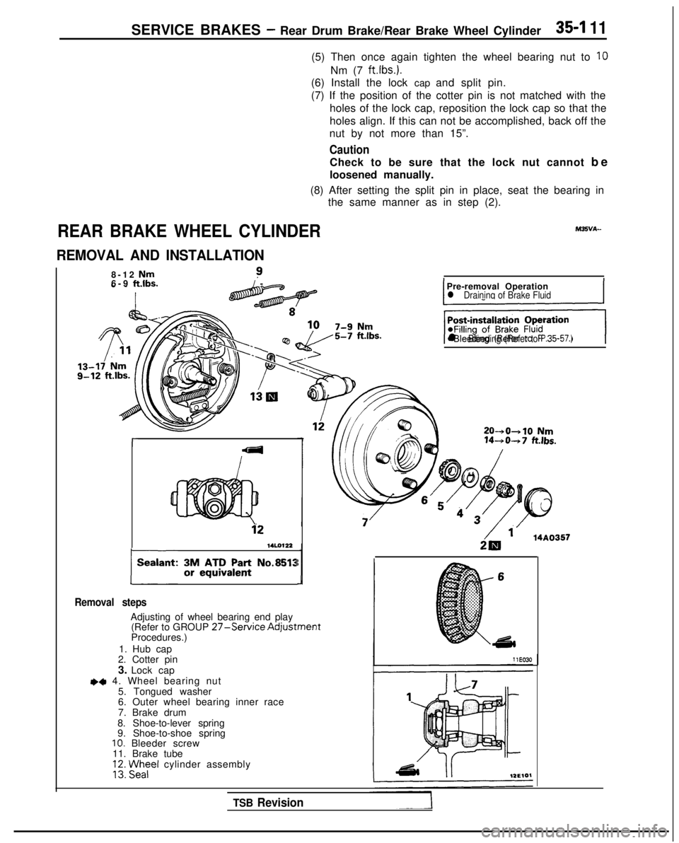 MITSUBISHI GALANT 1989  Service Repair Manual SERVICE BRAKES - Rear Drum Brake/Rear Brake Wheel Cylinder35-I 11
(5) Then once again tighten the wheel bearing nut to 10
Nm (7 
ft.lbs.).
(6) Install the lock cap and split pin.
(7) If the position o