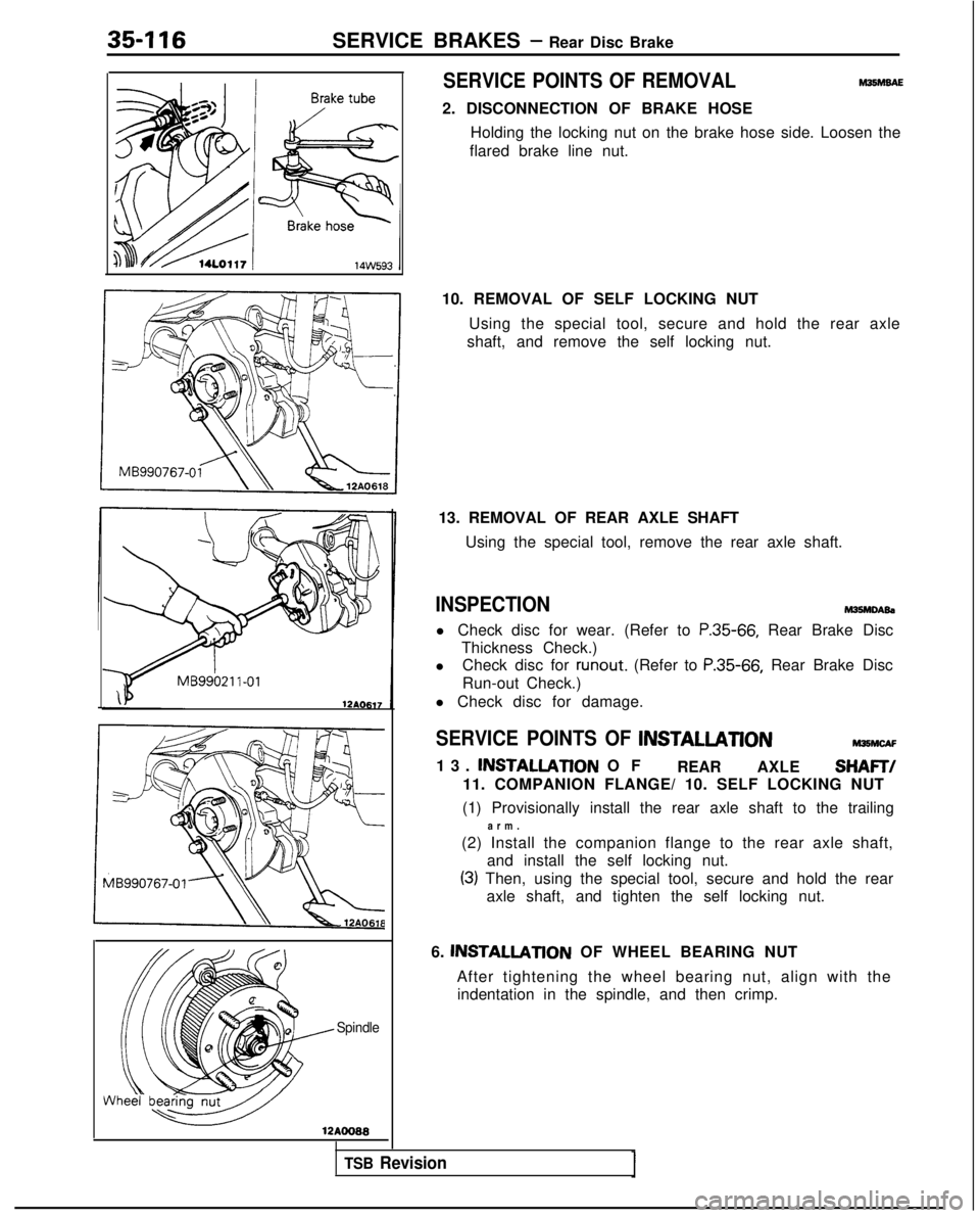 MITSUBISHI GALANT 1989  Service Repair Manual 35-116SERVICE BRAKES - Rear Disc Brake
Spindle
12AOO88
SERVICE POINTS OF REMOVALM35hlBAE
2. DISCONNECTION OF BRAKE HOSEHolding the locking nut on the brake hose side. Loosen the
flared brake line nut.