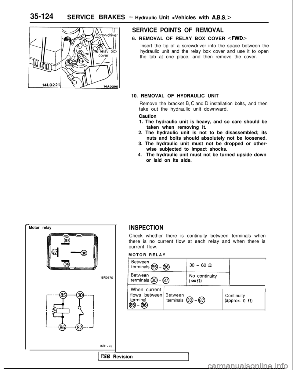 MITSUBISHI GALANT 1989  Service Repair Manual 35-124SERVICE BRAKES - Hydraulic Unit <Vehicles with A.B.S.>
I-Motor relay
16Fi1773
I___-
SERVICE POINTS OF REMOVAL
6. REMOVAL OF RELAY BOX COVER <RND>
Insert the tip of a screwdriver into the space b