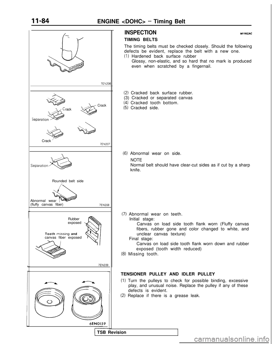 MITSUBISHI GALANT 1989 Service Repair Manual 11-84
ENGINE <DOHC> - Timing Belt
QdiJ00°00B
rackCrack
Crack ’ 7EN207
Separation
Rounded belt side
Abnormal wear (fluffy canvas fiber)
7EN208
Rubber
exposed
Tooth
missing and
canvas fiber exposed
MITSUBISHI GALANT 1989 Service Repair Manual 11-84
ENGINE <DOHC> - Timing Belt
QdiJ00°00B
rackCrack
Crack ’ 7EN207
Separation
Rounded belt side
Abnormal wear (fluffy canvas fiber)
7EN208
Rubber
exposed
Tooth
missing and
canvas fiber exposed